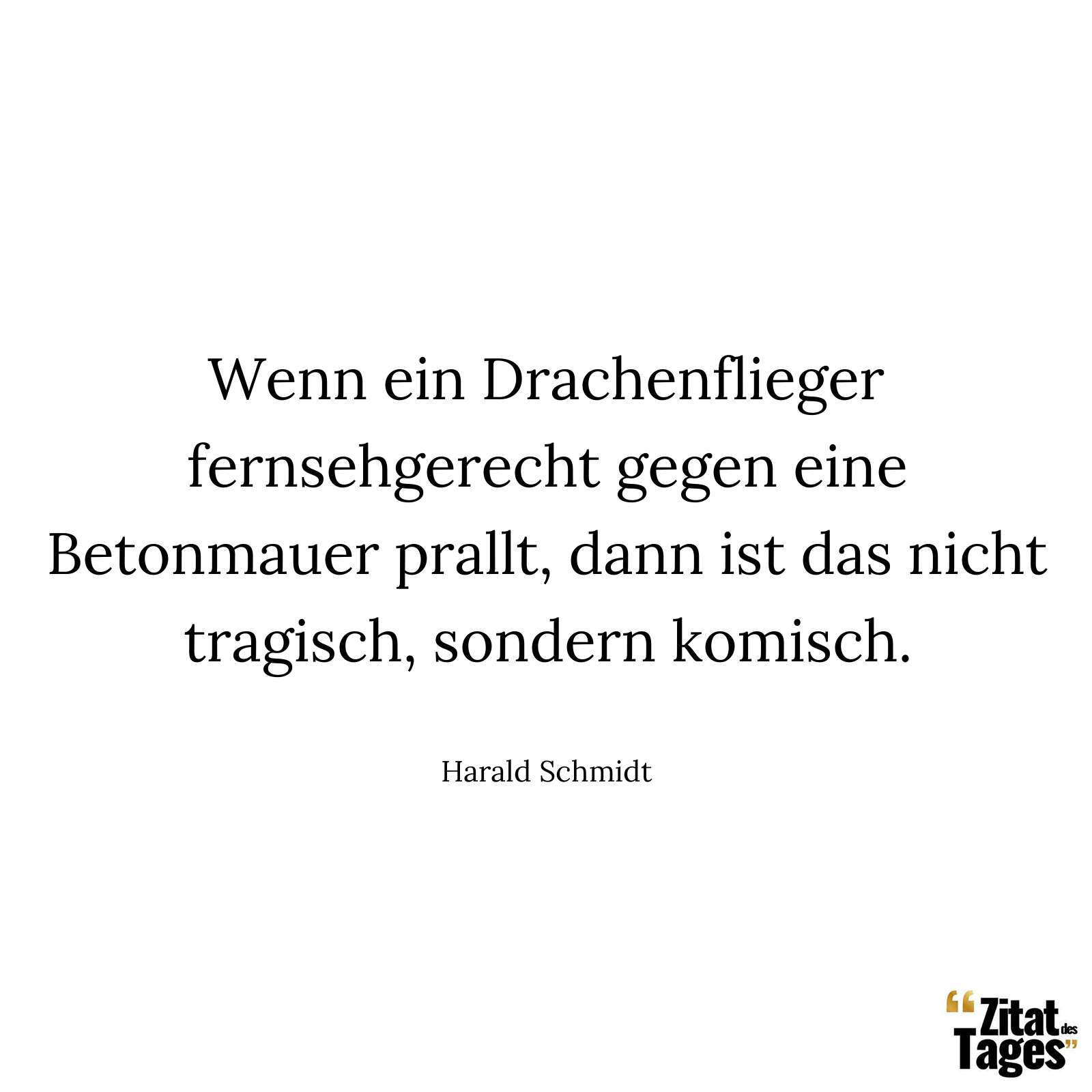 Wenn ein Drachenflieger fernsehgerecht gegen eine Betonmauer prallt, dann ist das nicht tragisch, sondern komisch. - Harald Schmidt