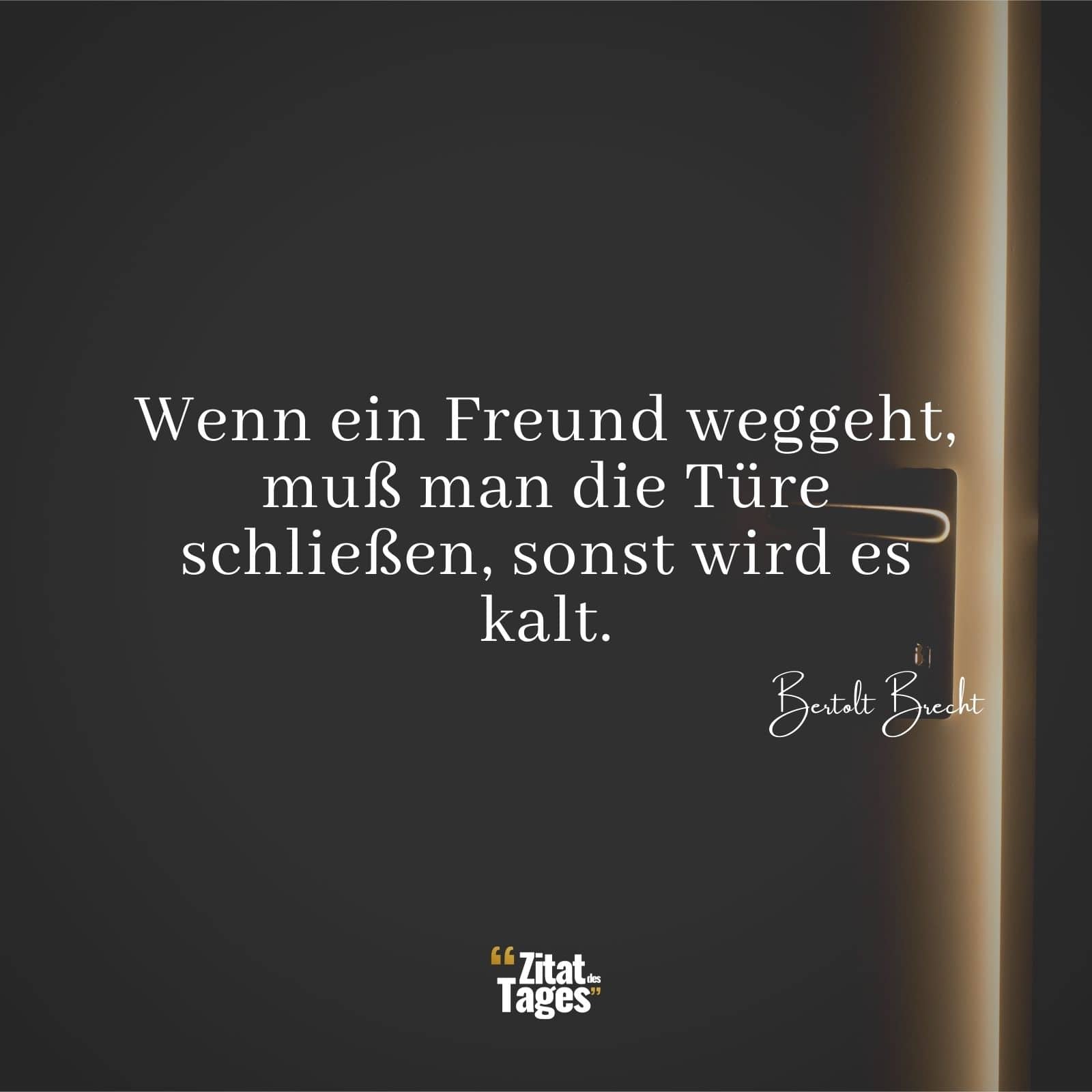 Wenn ein Freund weggeht, muß man die Türe schließen, sonst wird es kalt. - Bertolt Brecht