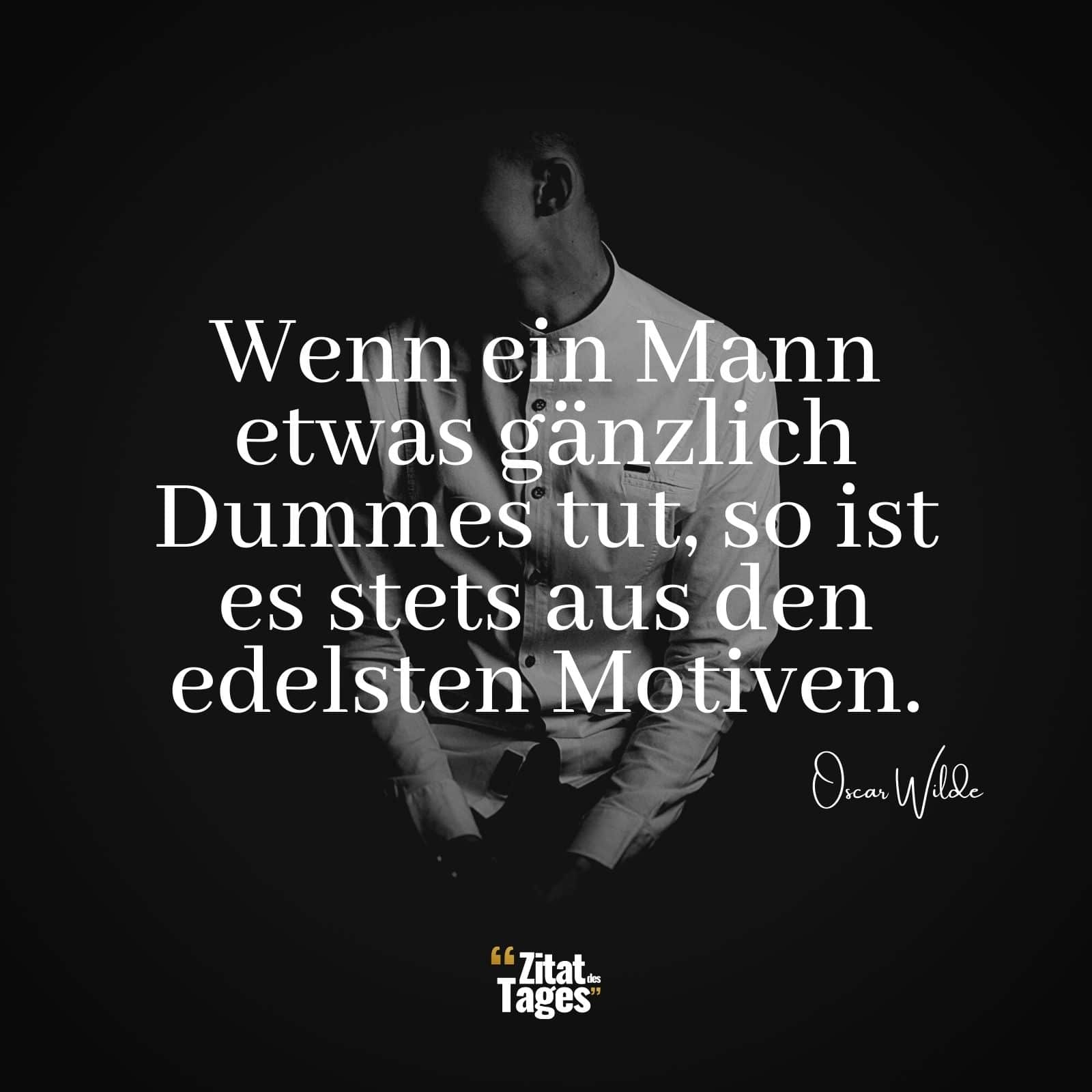 Wenn ein Mann etwas gänzlich Dummes tut, so ist es stets aus den edelsten Motiven. - Oscar Wilde