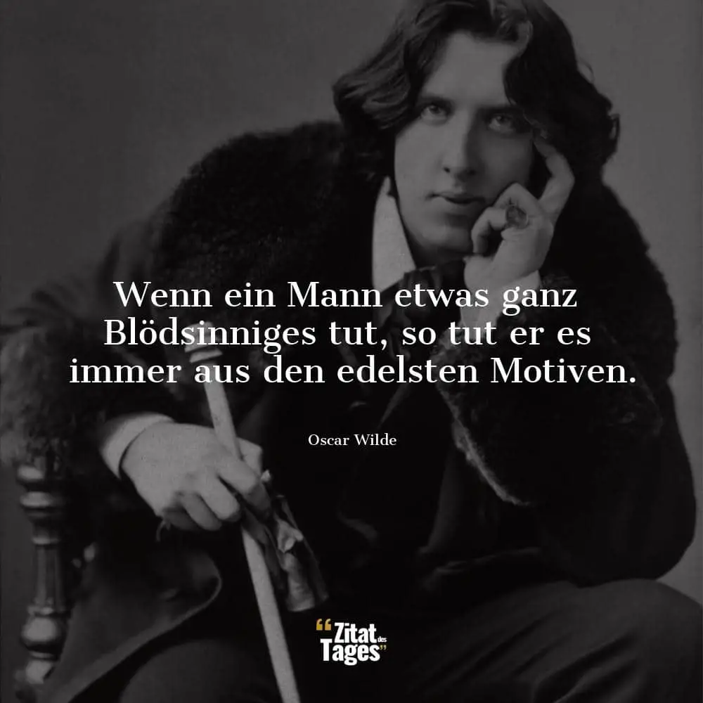 Wenn ein Mann etwas ganz Blödsinniges tut, so tut er es immer aus den edelsten Motiven. - Oscar Wilde