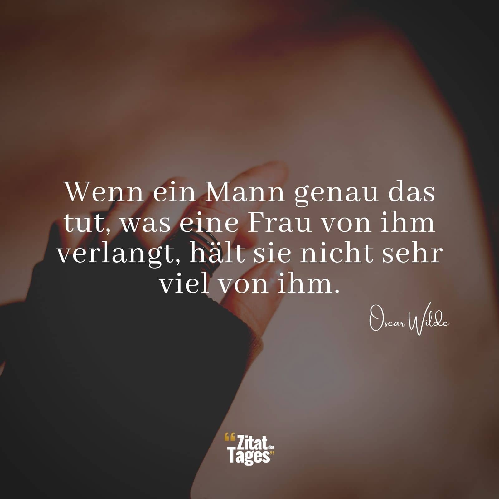 Wenn ein Mann genau das tut, was eine Frau von ihm verlangt, hält sie nicht sehr viel von ihm. - Oscar Wilde