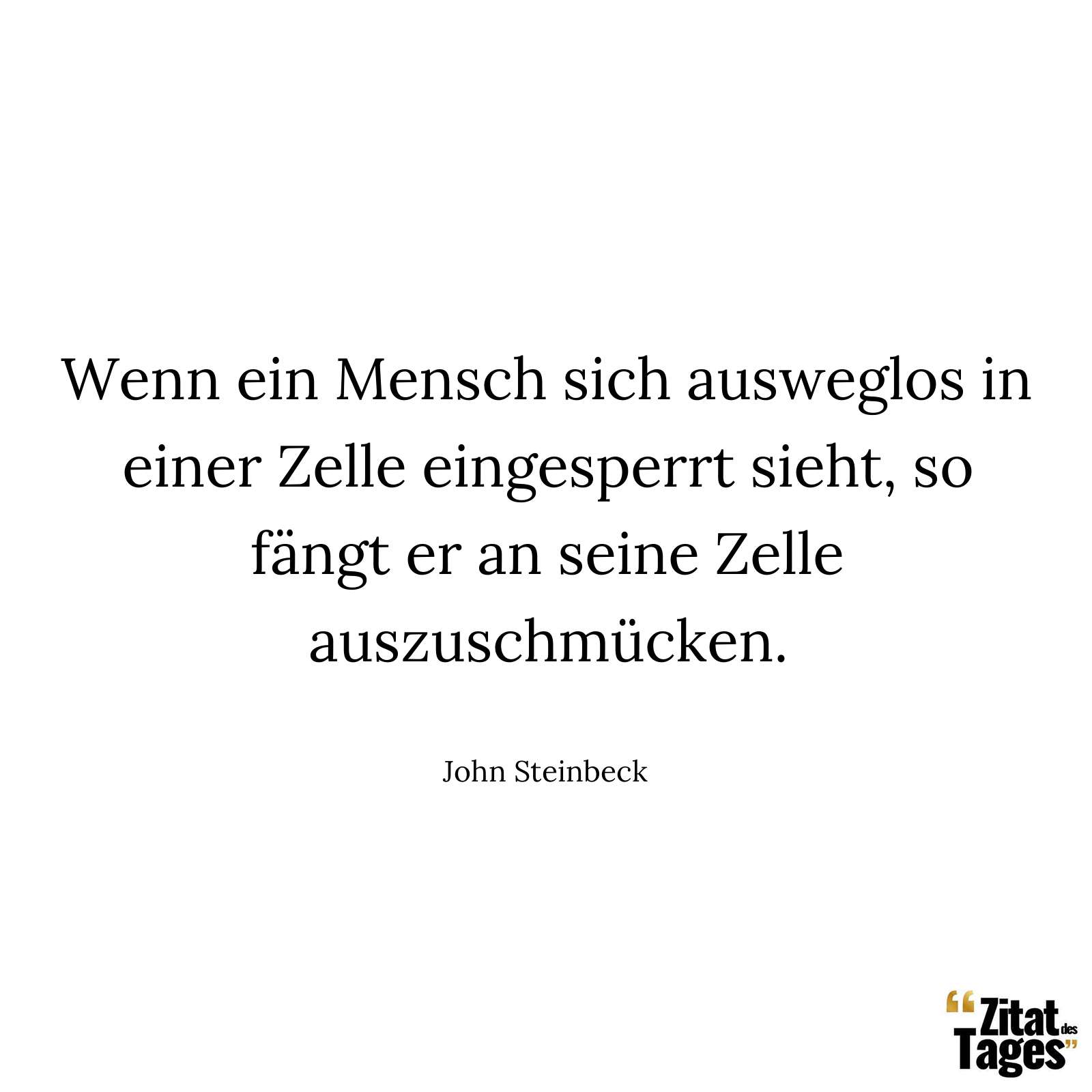 Wenn ein Mensch sich ausweglos in einer Zelle eingesperrt sieht, so fängt er an seine Zelle auszuschmücken. - John Steinbeck