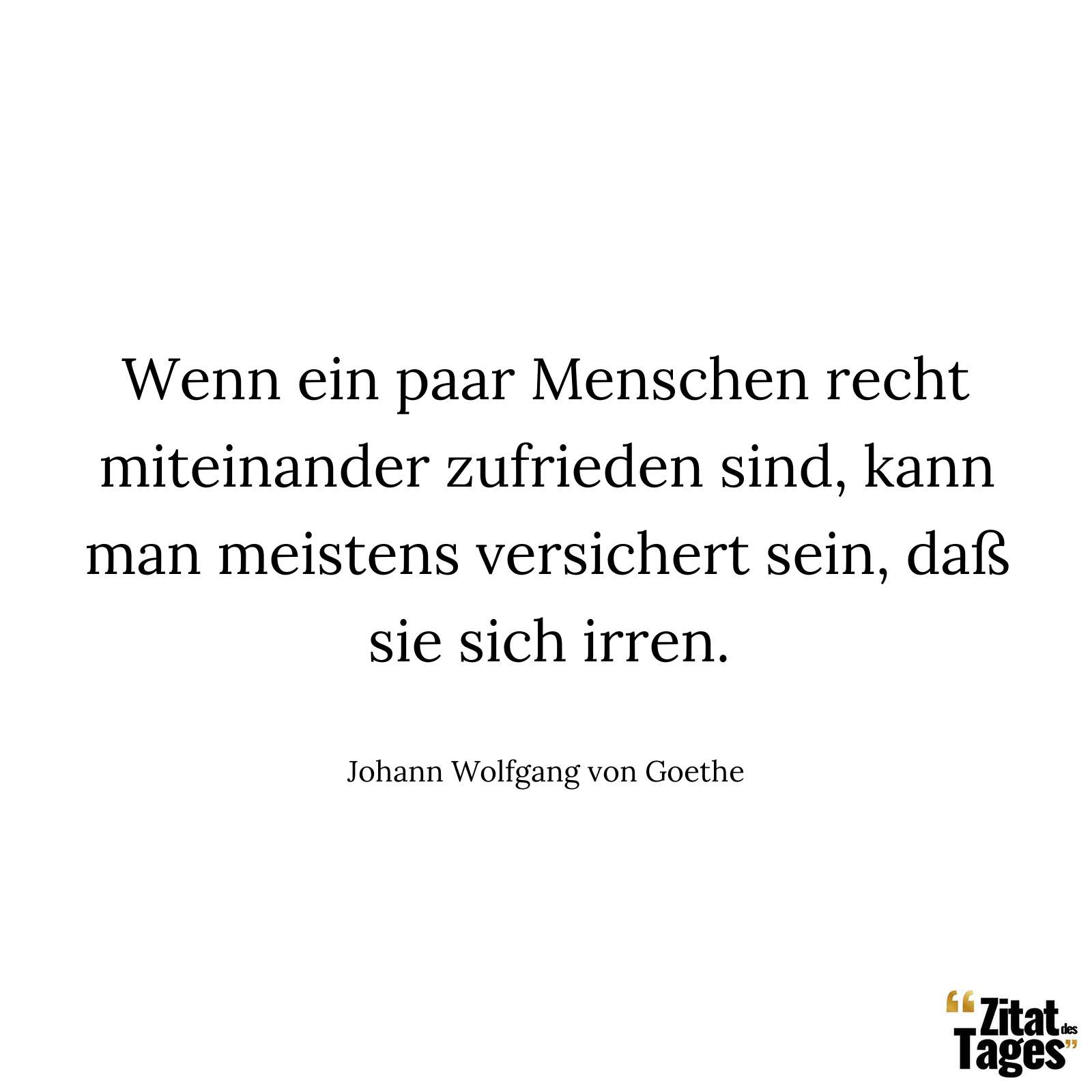 Wenn ein paar Menschen recht miteinander zufrieden sind, kann man meistens versichert sein, daß sie sich irren. - Johann Wolfgang von Goethe