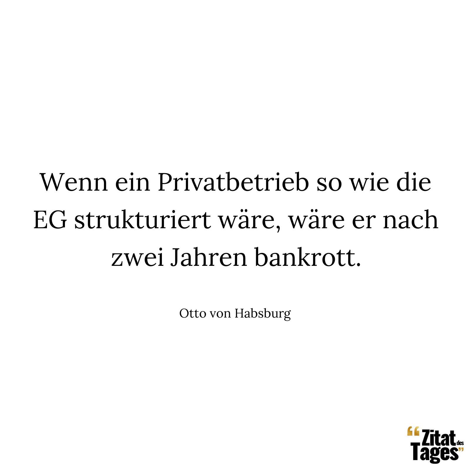 Wenn ein Privatbetrieb so wie die EG strukturiert wäre, wäre er nach zwei Jahren bankrott. - Otto von Habsburg