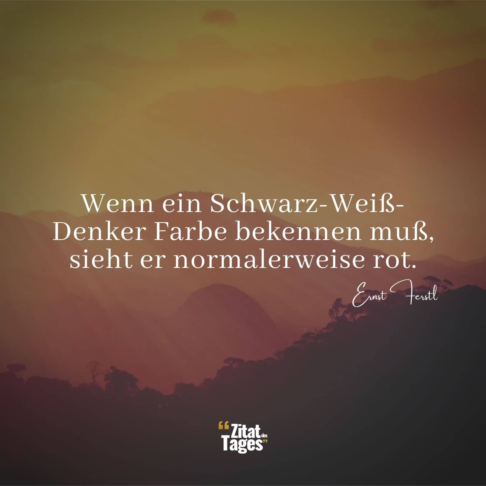 Wenn ein Schwarz-Weiß-Denker Farbe bekennen muß, sieht er normalerweise rot. - Ernst Ferstl