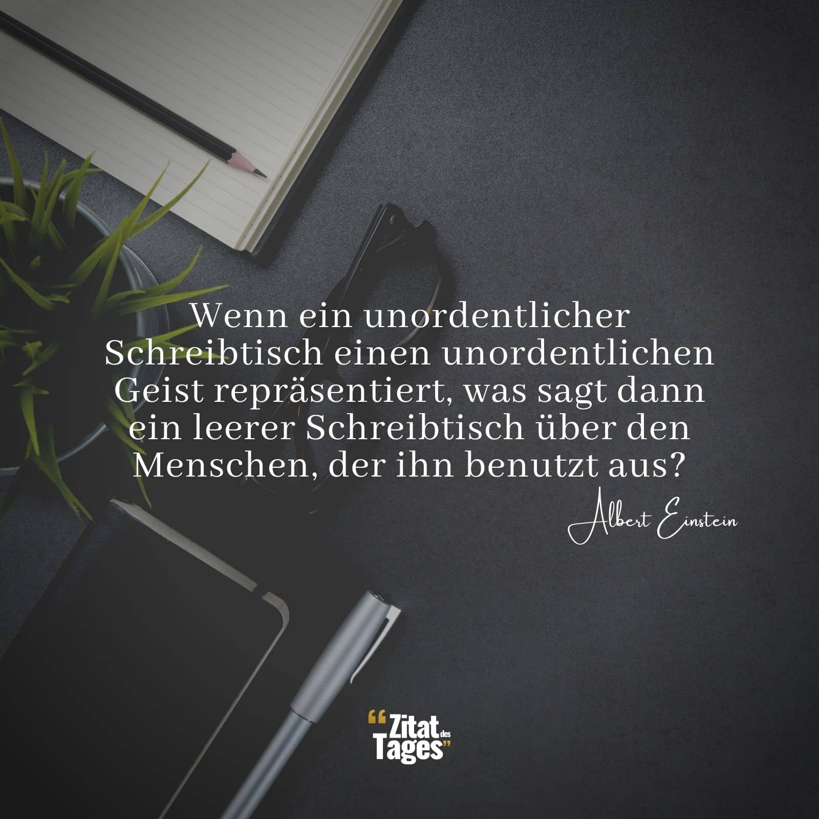 Wenn ein unordentlicher Schreibtisch einen unordentlichen Geist repräsentiert, was sagt dann ein leerer Schreibtisch über den Menschen, der ihn benutzt aus? - Albert Einstein