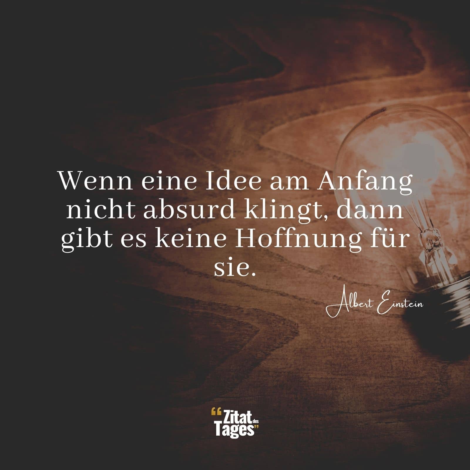 Wenn eine Idee am Anfang nicht absurd klingt, dann gibt es keine Hoffnung für sie. - Albert Einstein