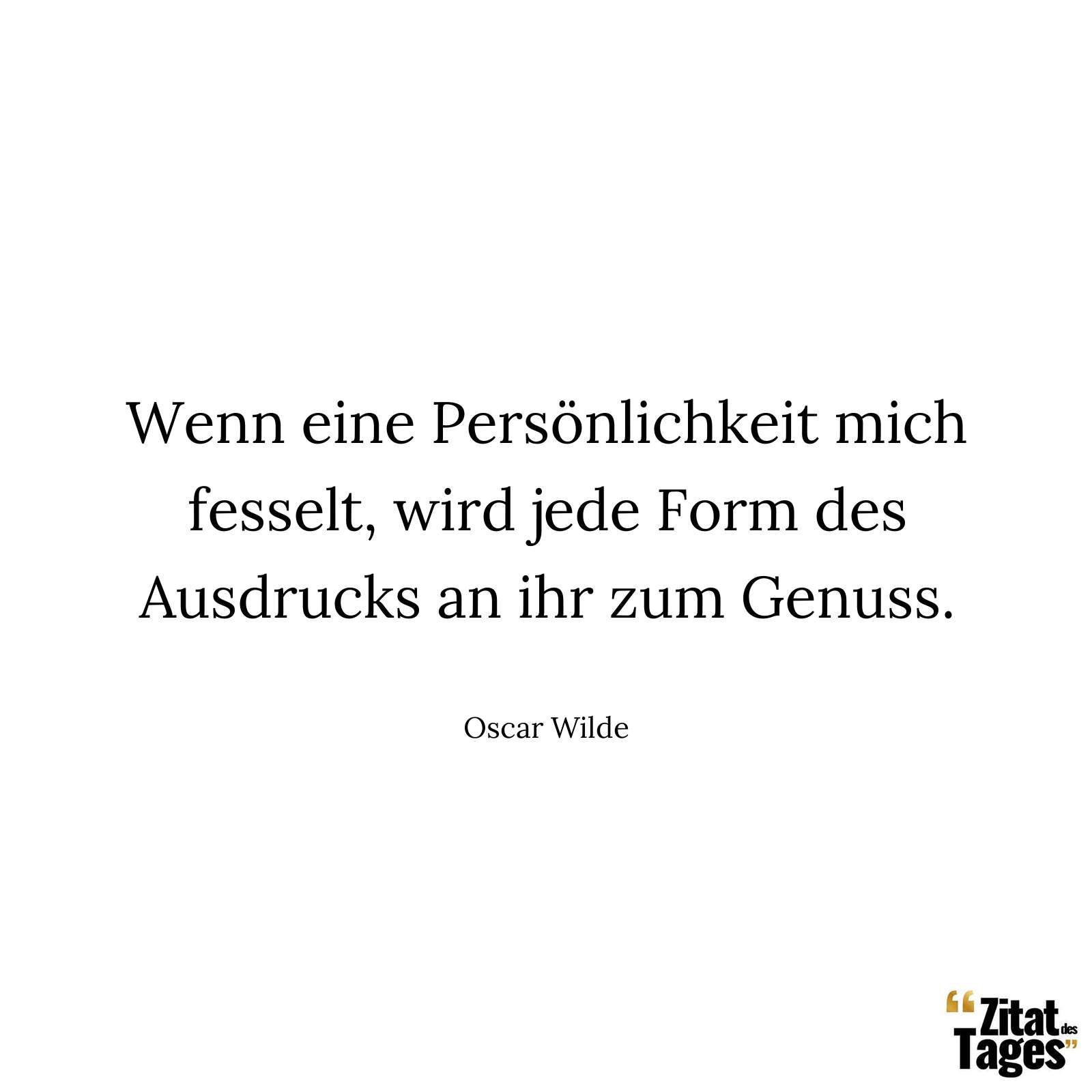 Wenn eine Persönlichkeit mich fesselt, wird jede Form des Ausdrucks an ihr zum Genuss. - Oscar Wilde