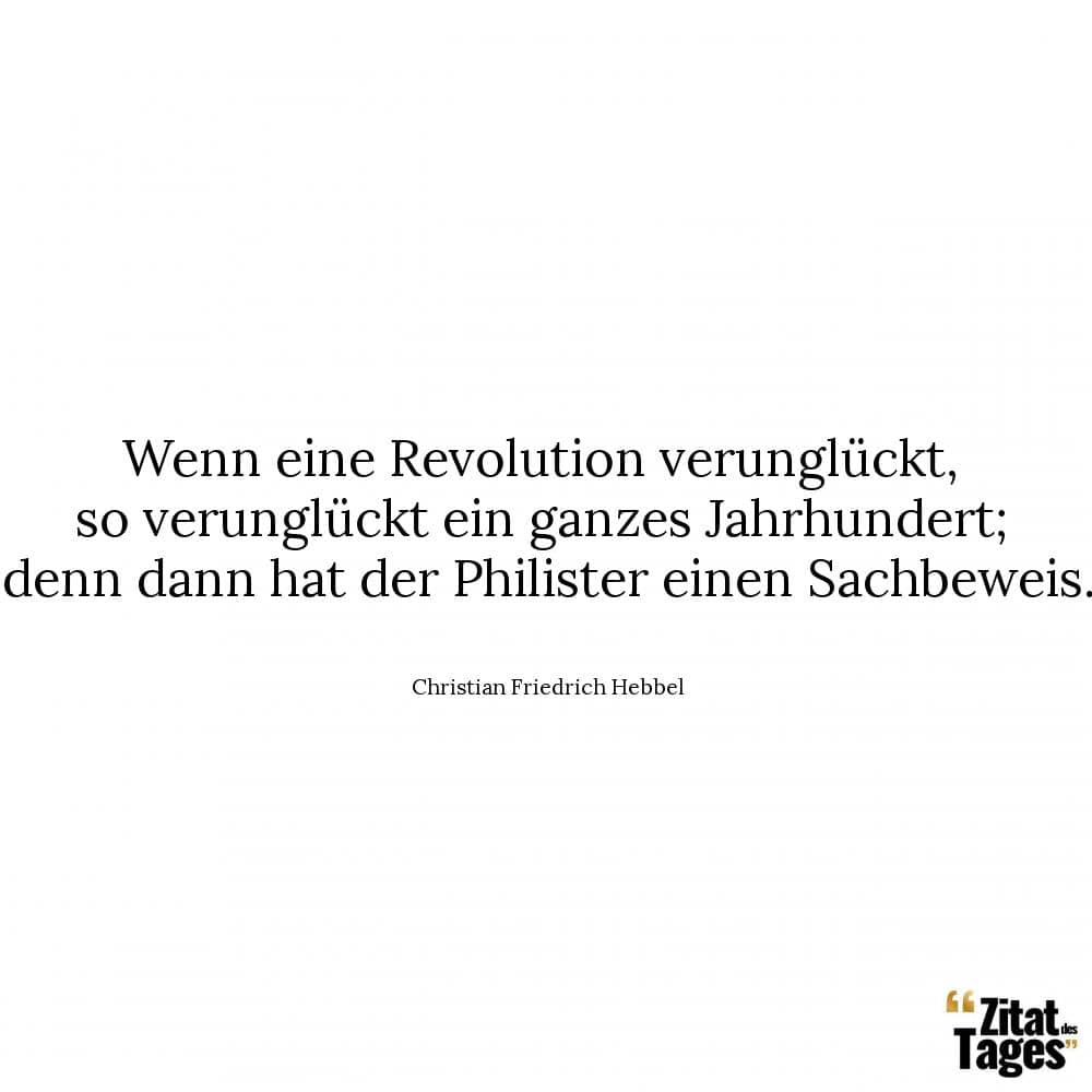 Wenn eine Revolution verunglückt, so verunglückt ein ganzes Jahrhundert; denn dann hat der Philister einen Sachbeweis. - Christian Friedrich Hebbel