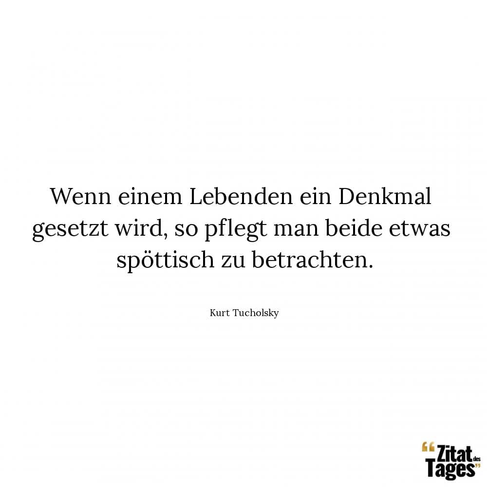 Wenn einem Lebenden ein Denkmal gesetzt wird, so pflegt man beide etwas spöttisch zu betrachten. - Kurt Tucholsky