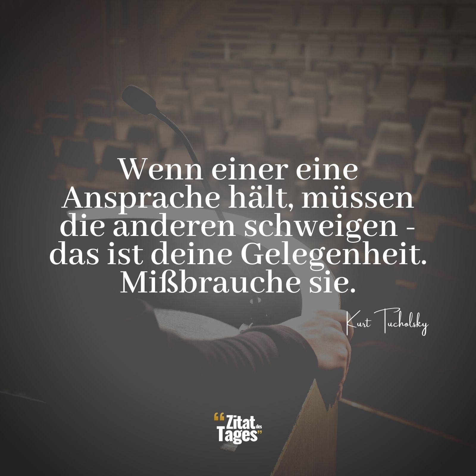 Wenn einer eine Ansprache hält, müssen die anderen schweigen - das ist deine Gelegenheit. Mißbrauche sie. - Kurt Tucholsky