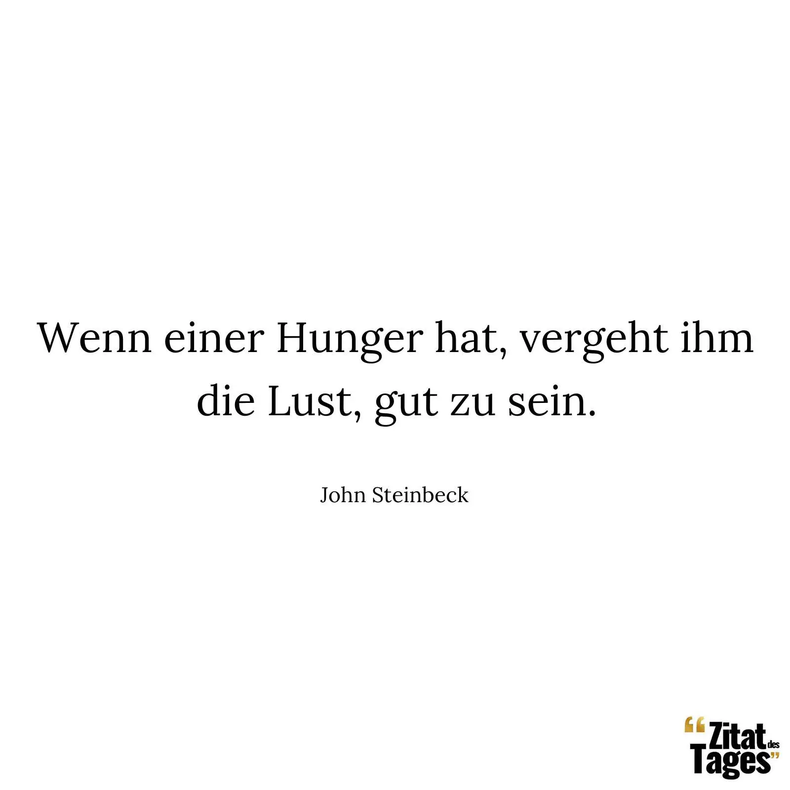 Wenn einer Hunger hat, vergeht ihm die Lust, gut zu sein. - John Steinbeck