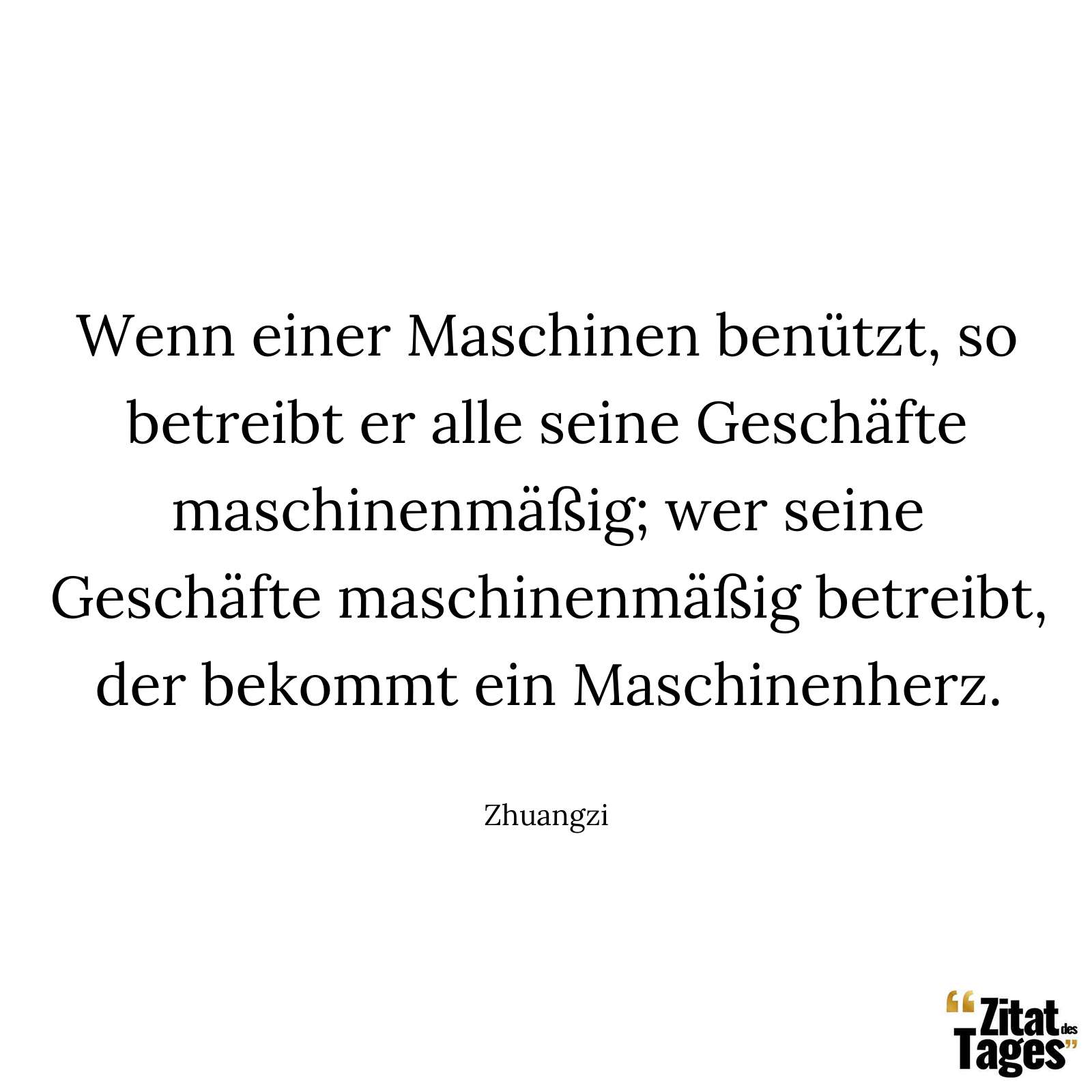 Wenn einer Maschinen benützt, so betreibt er alle seine Geschäfte maschinenmäßig; wer seine Geschäfte maschinenmäßig betreibt, der bekommt ein Maschinenherz. - Zhuangzi