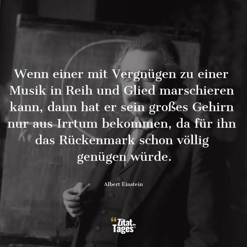 Wenn einer mit Vergnügen zu einer Musik in Reih und Glied marschieren kann, dann hat er sein großes Gehirn nur aus Irrtum bekommen, da für ihn das Rückenmark schon völlig genügen würde. - Albert Einstein