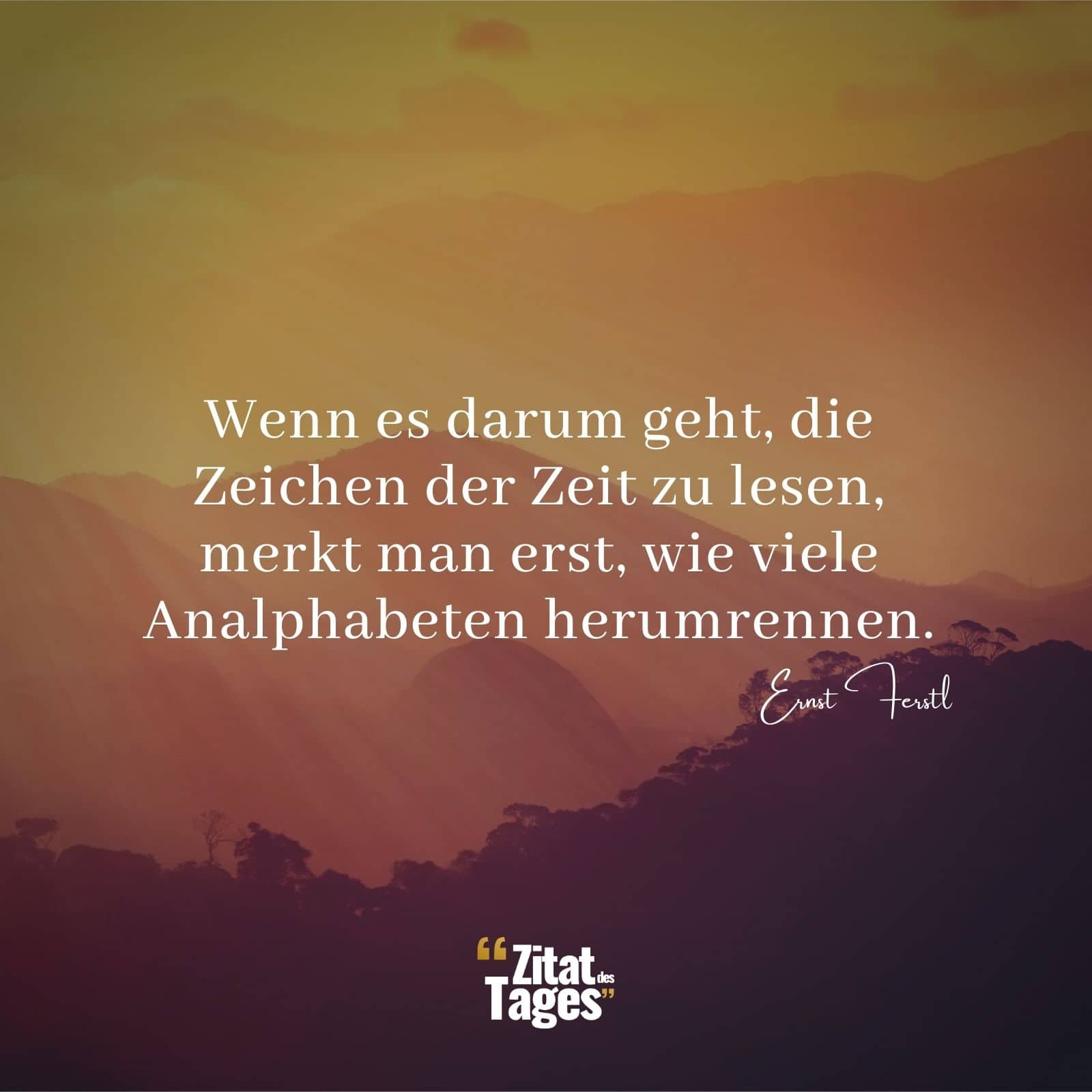 Wenn es darum geht, die Zeichen der Zeit zu lesen, merkt man erst, wie viele Analphabeten herumrennen. - Ernst Ferstl