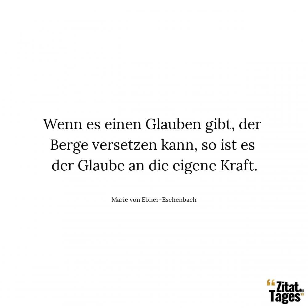 Wenn es einen Glauben gibt, der Berge versetzen kann, so ist es der Glaube an die eigene Kraft. - Marie von Ebner-Eschenbach