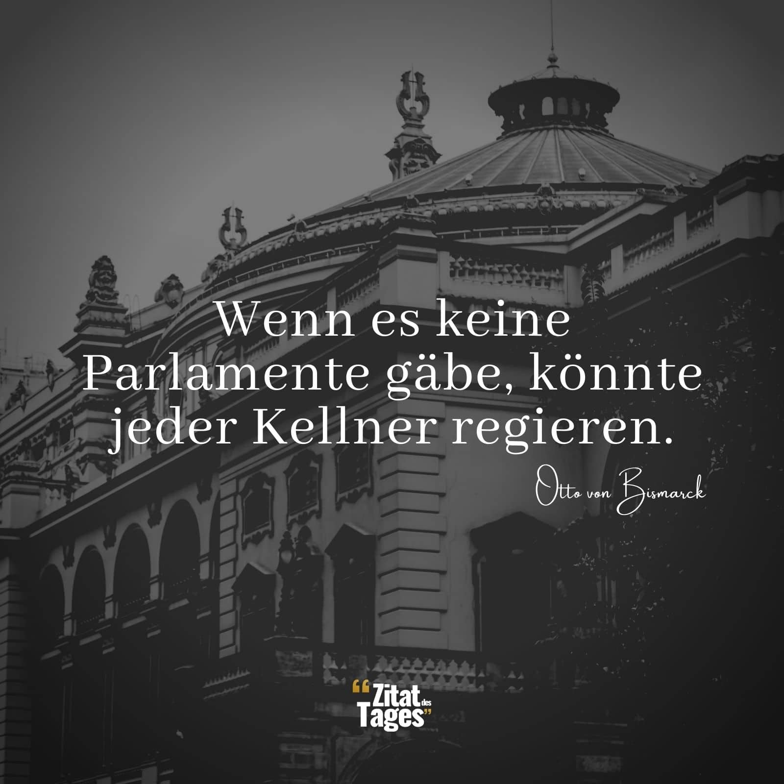 Wenn es keine Parlamente gäbe, könnte jeder Kellner regieren. - Otto von Bismarck