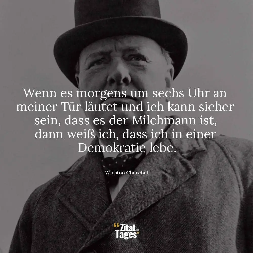 Wenn es morgens um sechs Uhr an meiner Tür läutet und ich kann sicher sein, dass es der Milchmann ist, dann weiß ich, dass ich in einer Demokratie lebe. - Winston Churchill