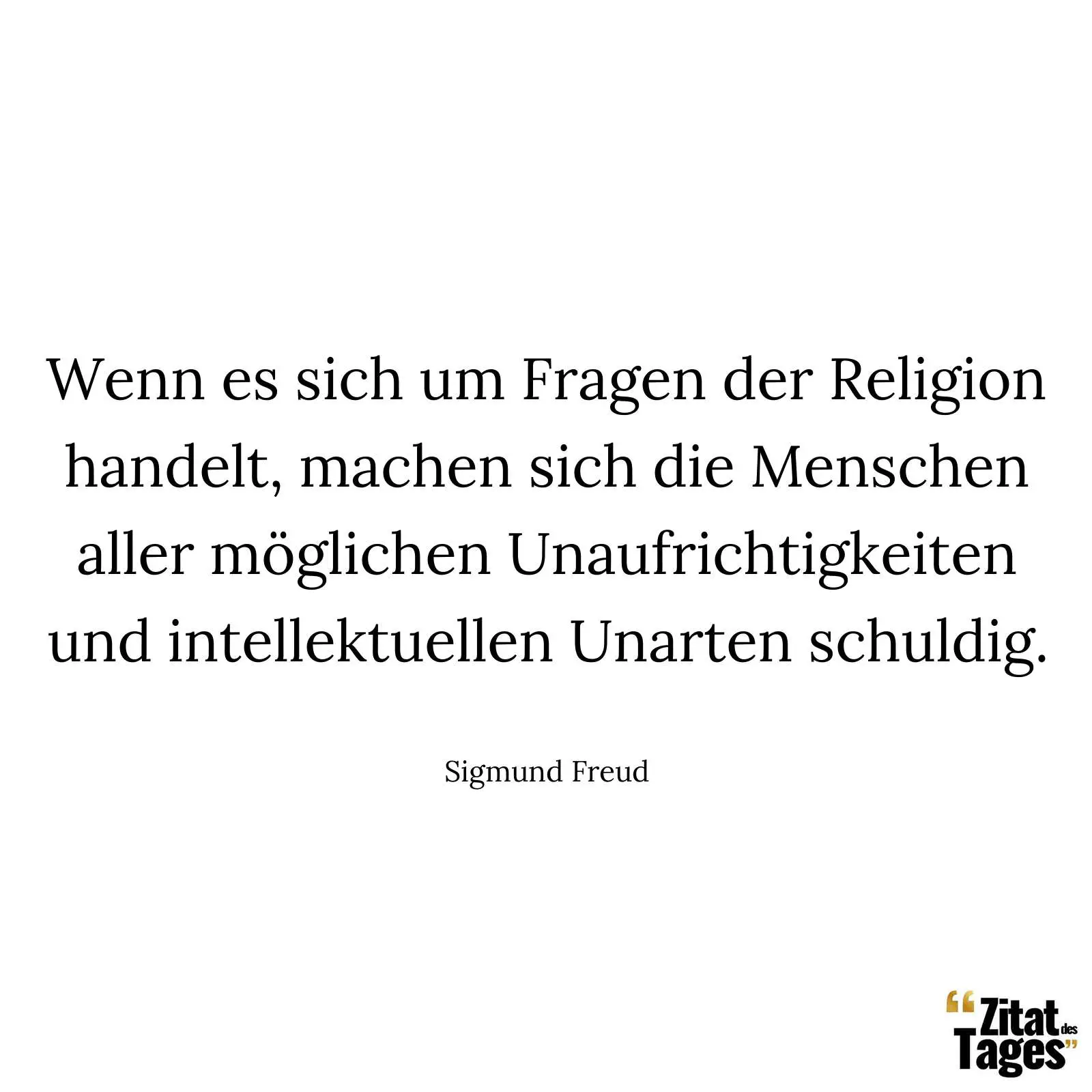 Wenn es sich um Fragen der Religion handelt, machen sich die Menschen aller möglichen Unaufrichtigkeiten und intellektuellen Unarten schuldig. - Sigmund Freud