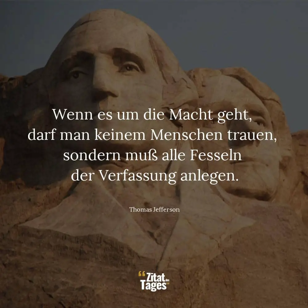 Wenn es um die Macht geht, darf man keinem Menschen trauen, sondern muß alle Fesseln der Verfassung anlegen. - Thomas Jefferson