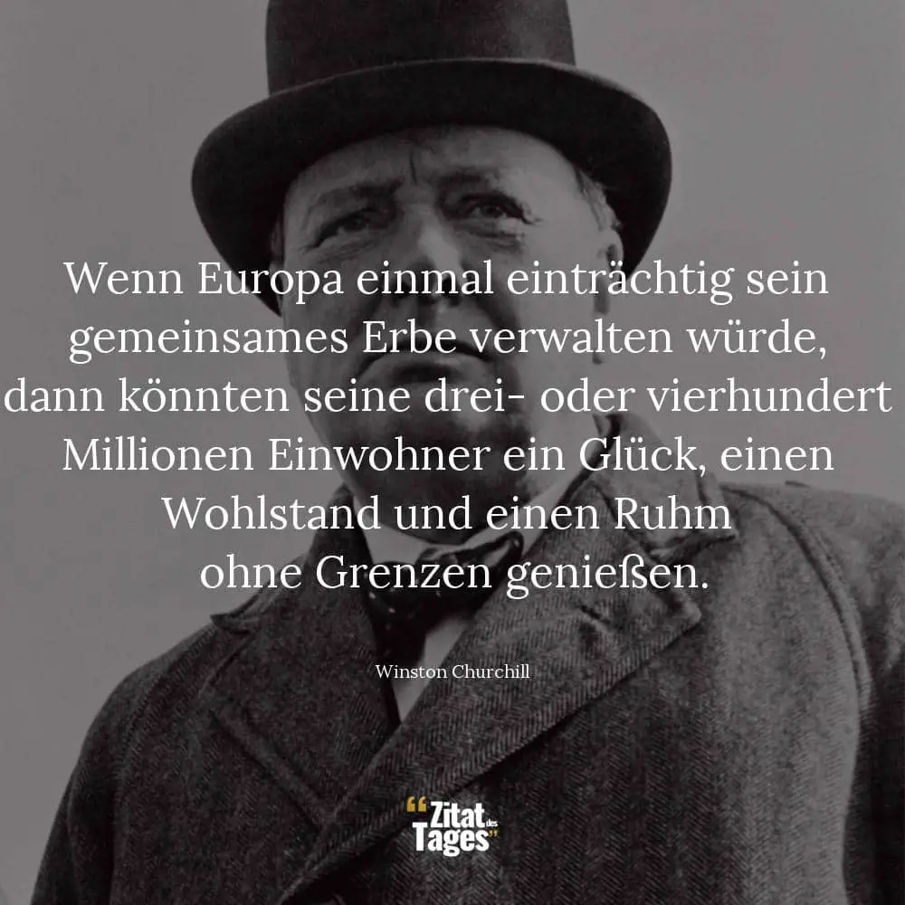 Wenn Europa einmal einträchtig sein gemeinsames Erbe verwalten würde, dann könnten seine drei- oder vierhundert Millionen Einwohner ein Glück, einen Wohlstand und einen Ruhm ohne Grenzen genießen. - Winston Churchill