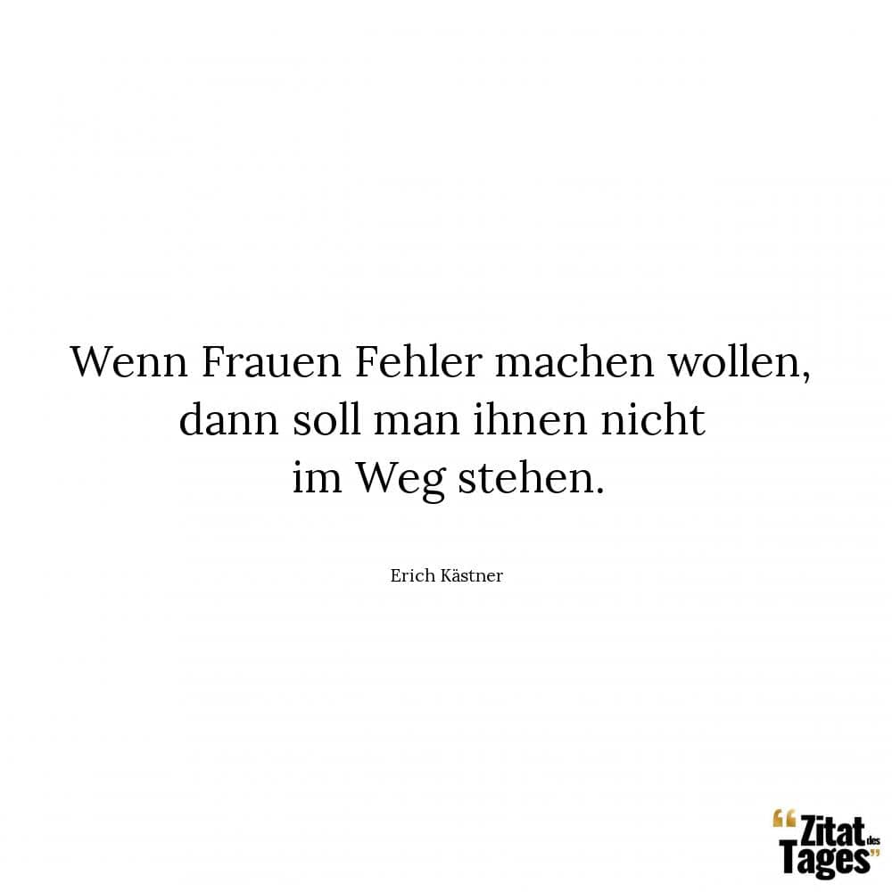 Wenn Frauen Fehler machen wollen, dann soll man ihnen nicht im Weg stehen. - Erich Kästner