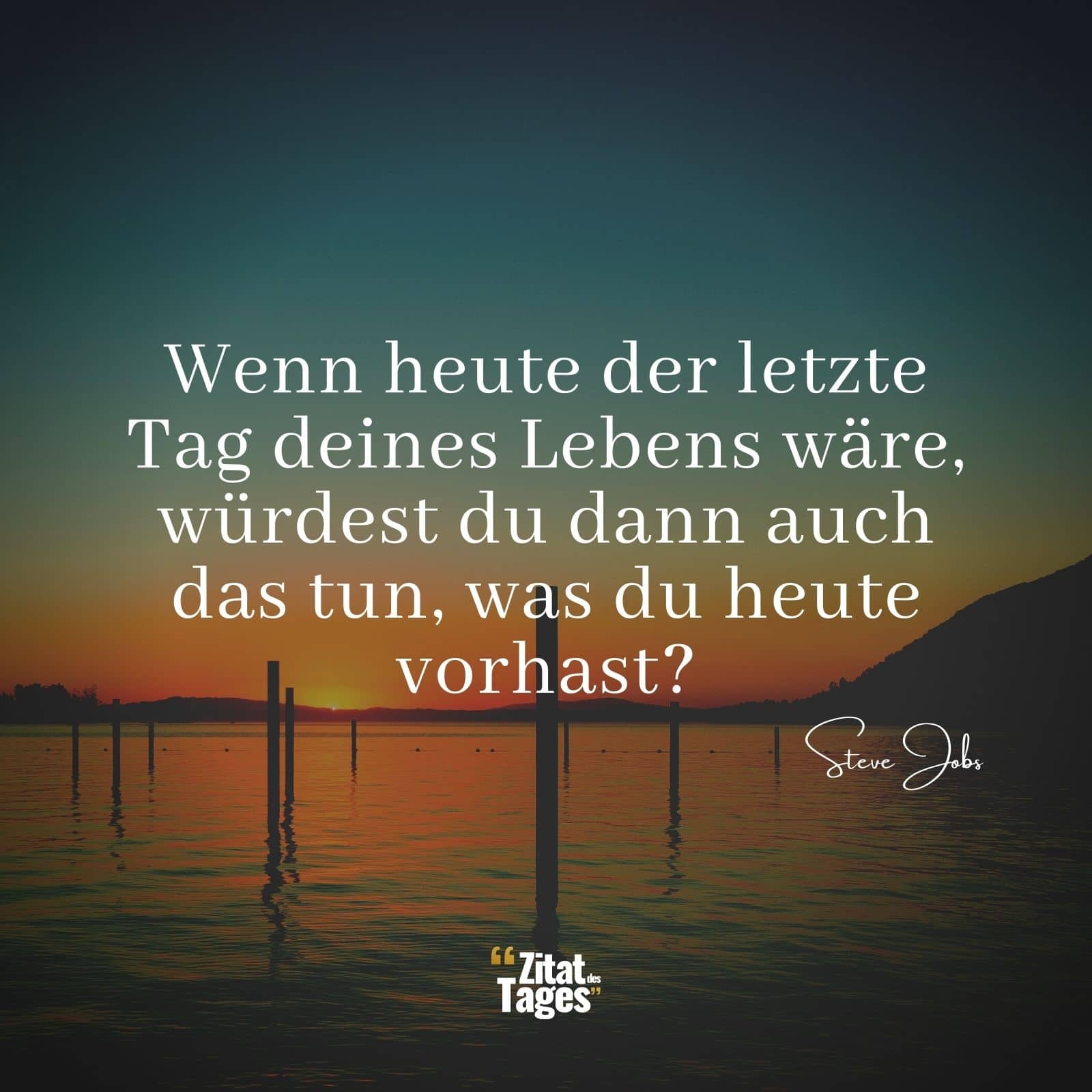 Wenn heute der letzte Tag deines Lebens wäre, würdest du dann auch das tun, was du heute vorhast? - Steve Jobs