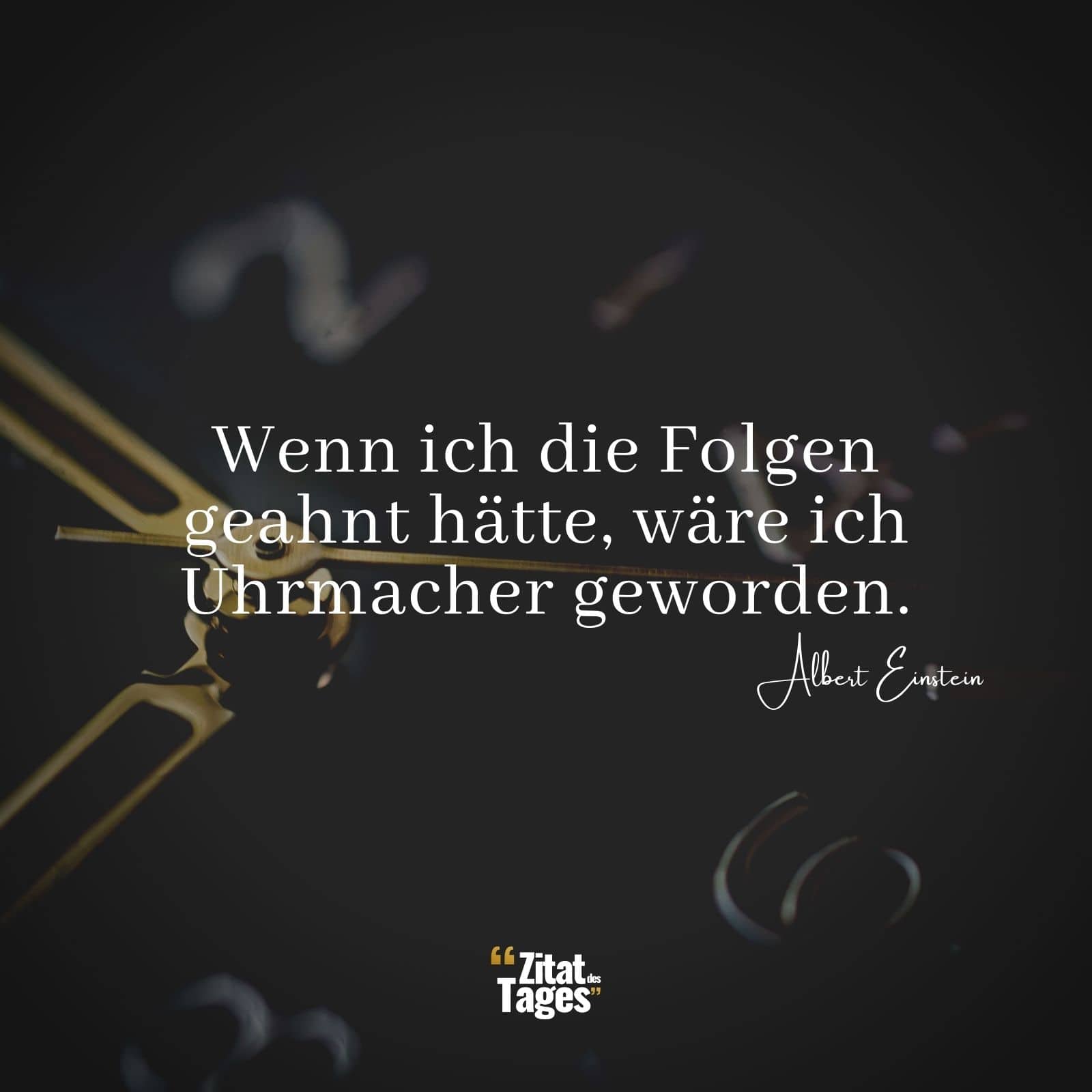 Wenn ich die Folgen geahnt hätte, wäre ich Uhrmacher geworden. - Albert Einstein