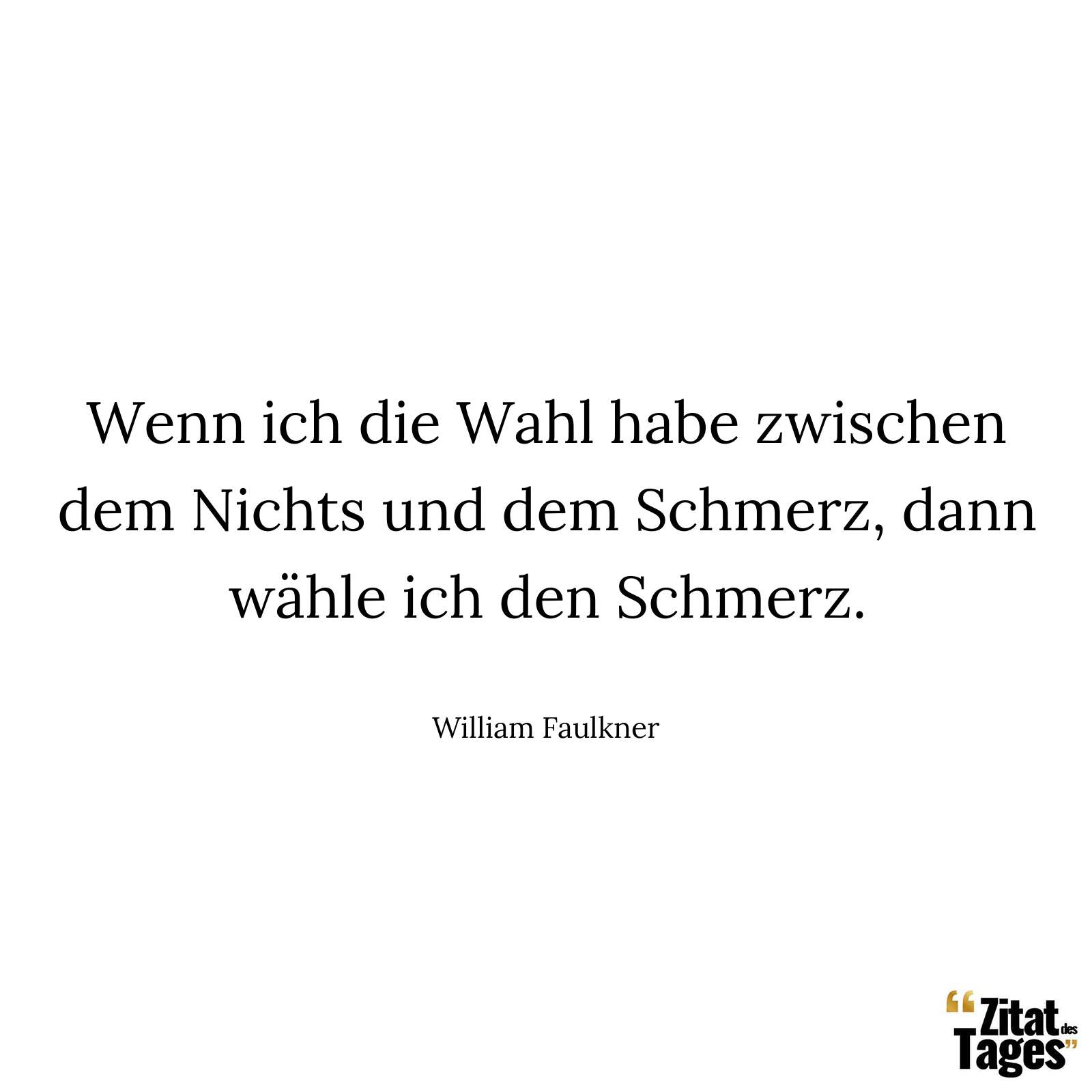 Wenn ich die Wahl habe zwischen dem Nichts und dem Schmerz, dann wähle ich den Schmerz. - William Faulkner