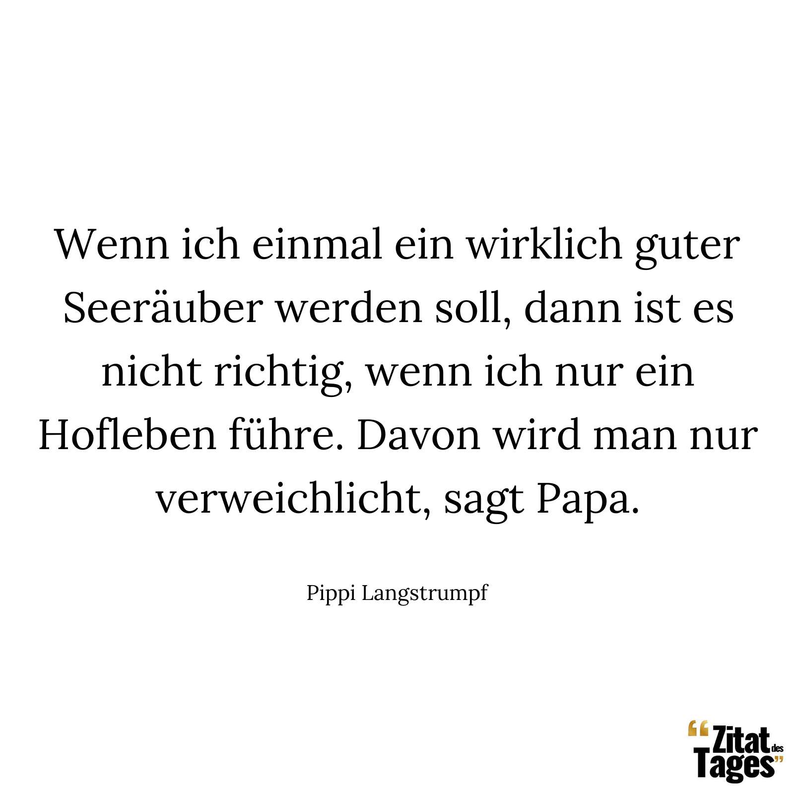 Wenn ich einmal ein wirklich guter Seeräuber werden soll, dann ist es nicht richtig, wenn ich nur ein Hofleben führe. Davon wird man nur verweichlicht, sagt Papa. - Pippi Langstrumpf