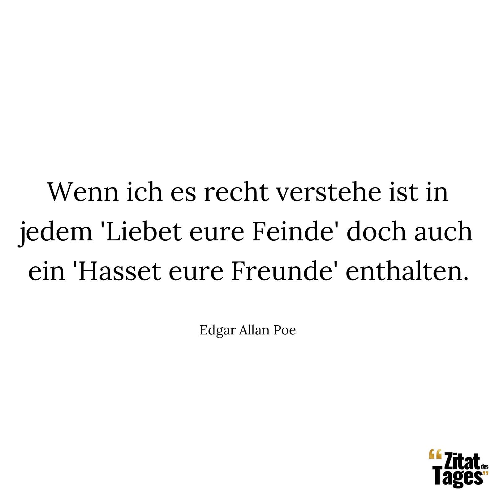 Wenn ich es recht verstehe ist in jedem 'Liebet eure Feinde' doch auch ein 'Hasset eure Freunde' enthalten. - Edgar Allan Poe