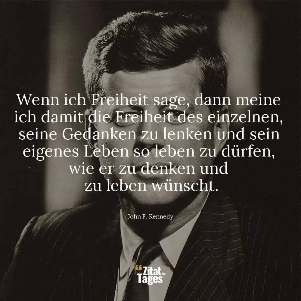 Wenn ich Freiheit sage, dann meine ich damit die Freiheit des einzelnen, seine Gedanken zu lenken und sein eigenes Leben so leben zu dürfen, wie er zu denken und zu leben wünscht. - John F. Kennedy