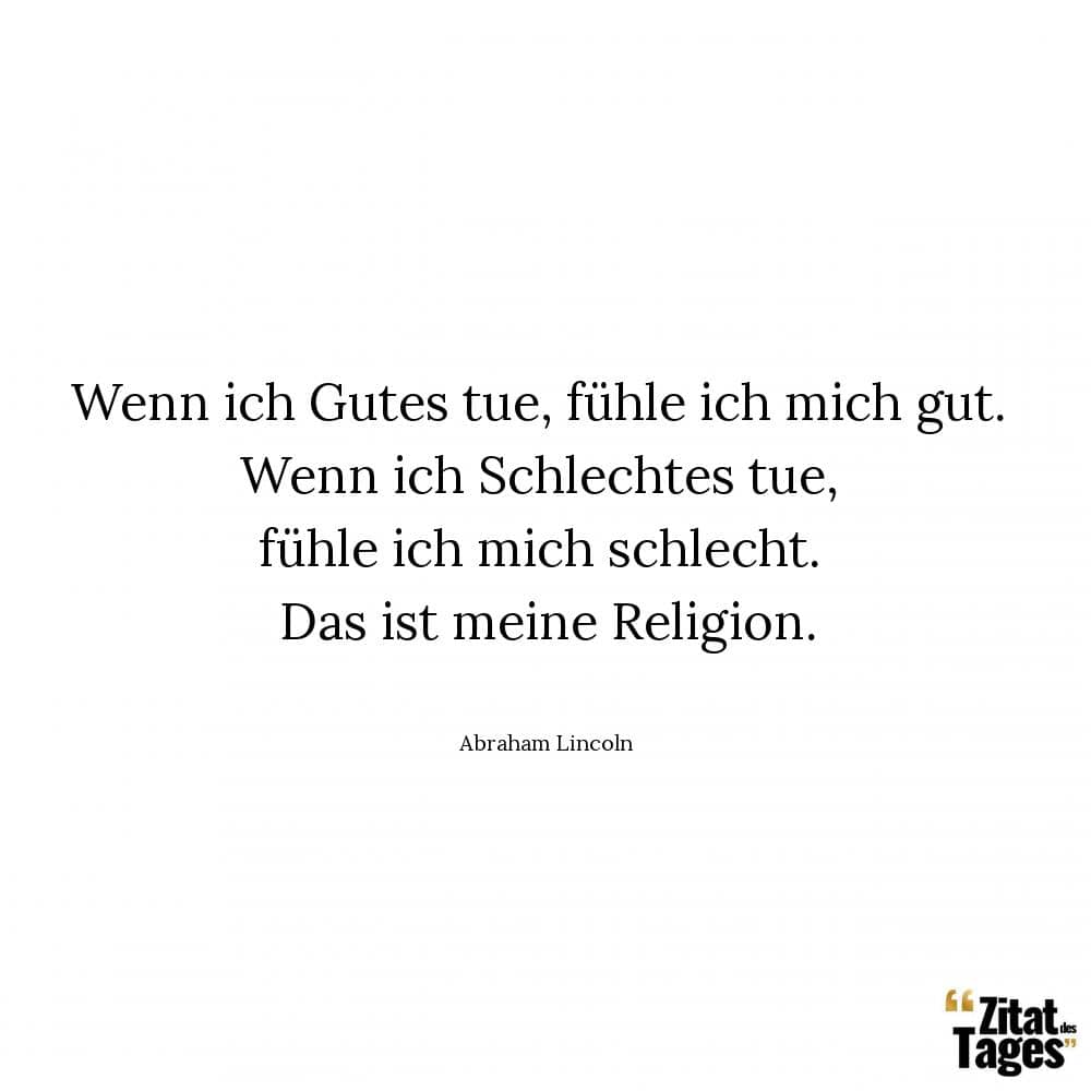 Wenn ich Gutes tue, fühle ich mich gut. Wenn ich Schlechtes tue, fühle ich mich schlecht. Das ist meine Religion. - Abraham Lincoln