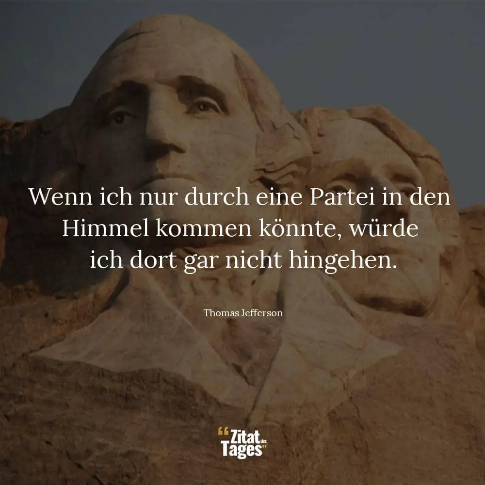 Wenn ich nur durch eine Partei in den Himmel kommen könnte, würde ich dort gar nicht hingehen. - Thomas Jefferson