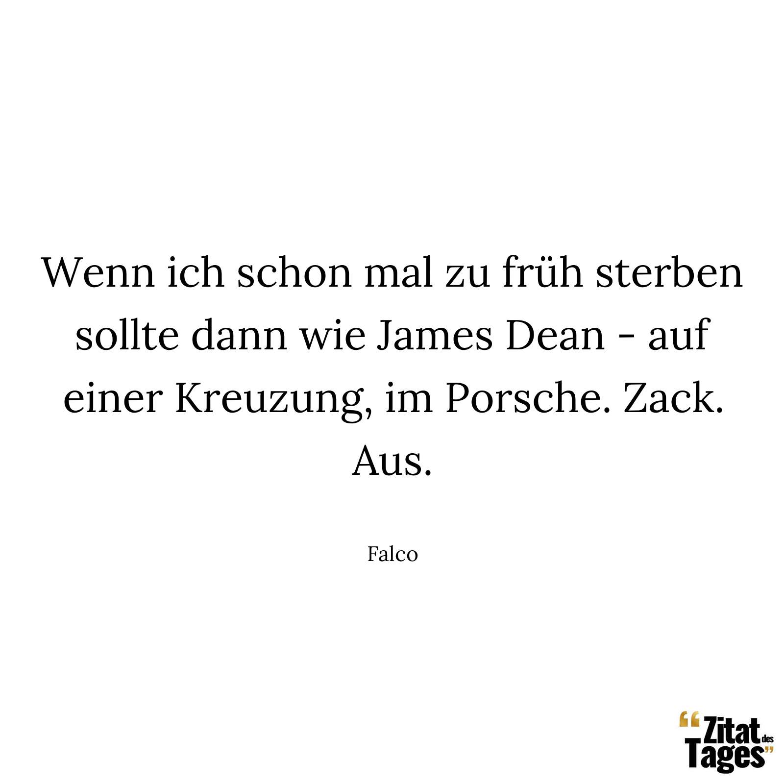 Wenn ich schon mal zu früh sterben sollte dann wie James Dean - auf einer Kreuzung, im Porsche. Zack. Aus. - Falco