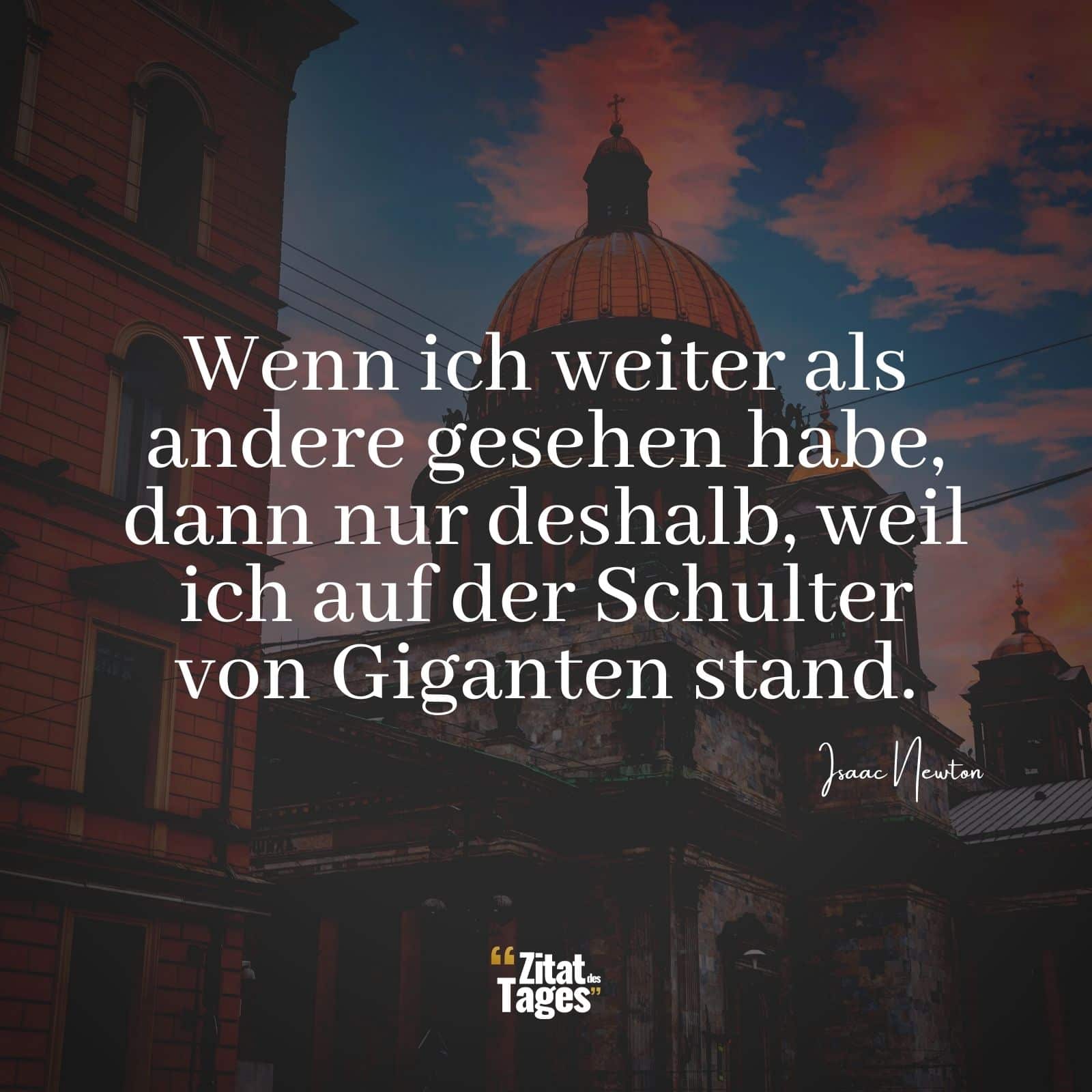 Wenn ich weiter als andere gesehen habe, dann nur deshalb, weil ich auf der Schulter von Giganten stand. - Isaac Newton