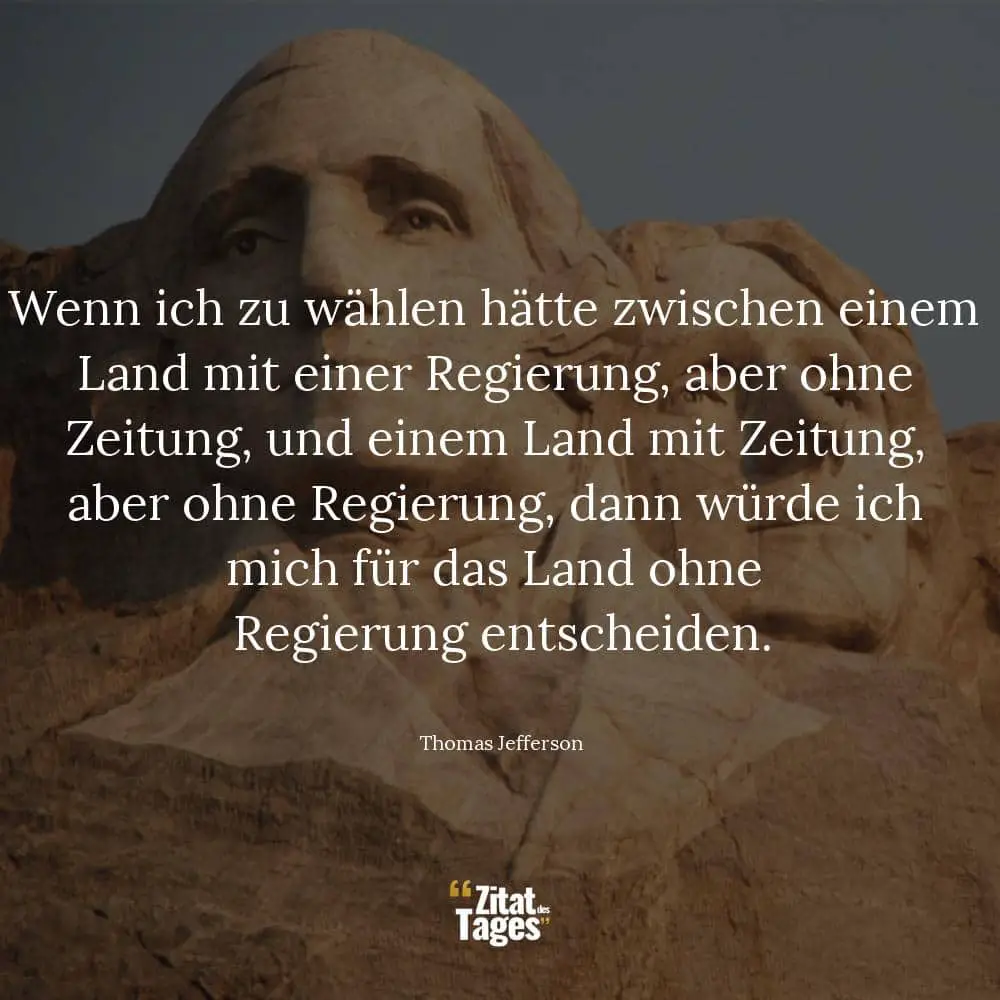 Wenn ich zu wählen hätte zwischen einem Land mit einer Regierung, aber ohne Zeitung, und einem Land mit Zeitung, aber ohne Regierung, dann würde ich mich für das Land ohne Regierung entscheiden. - Thomas Jefferson