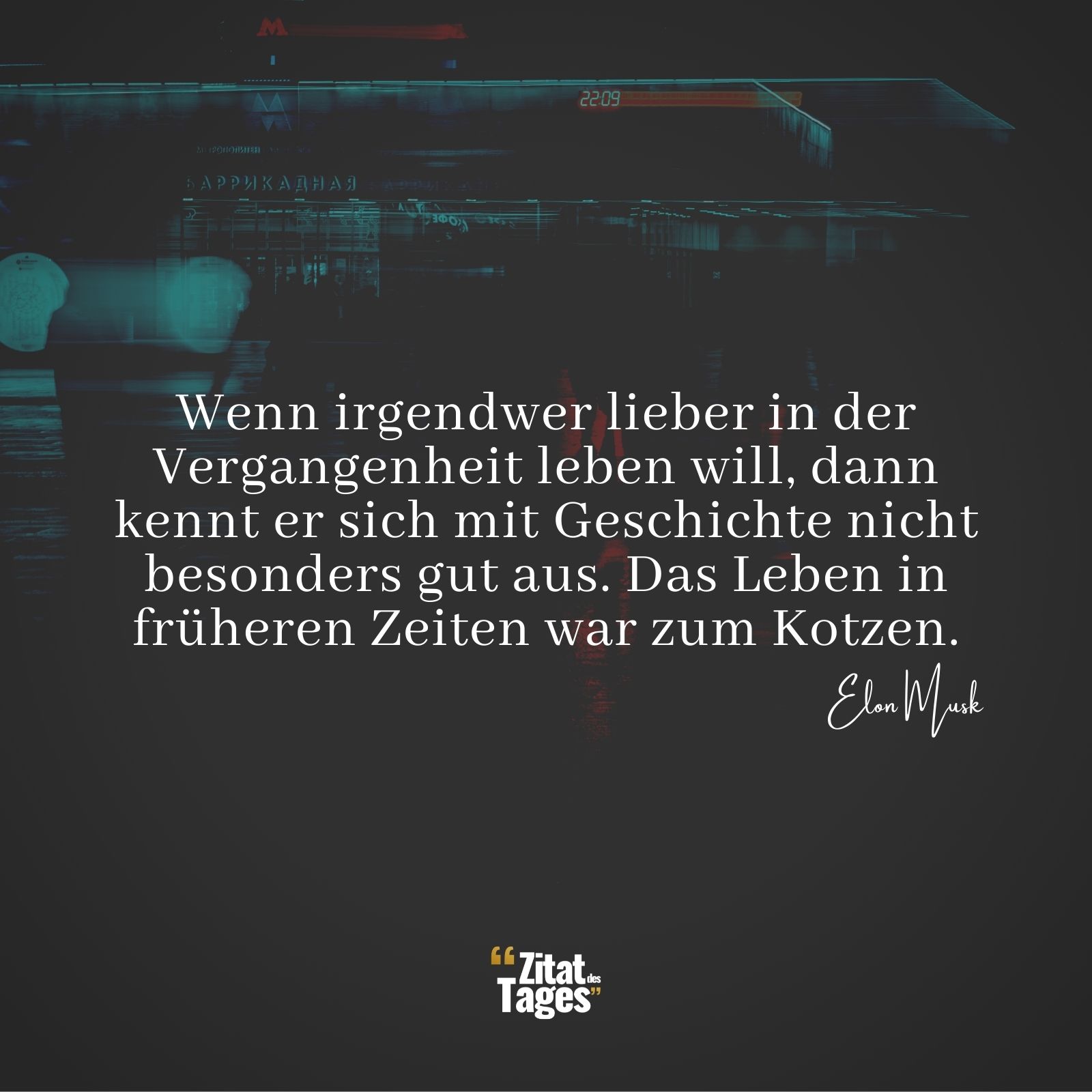 Wenn irgendwer lieber in der Vergangenheit leben will, dann kennt er sich mit Geschichte nicht besonders gut aus. Das Leben in früheren Zeiten war zum Kotzen. - Elon Musk