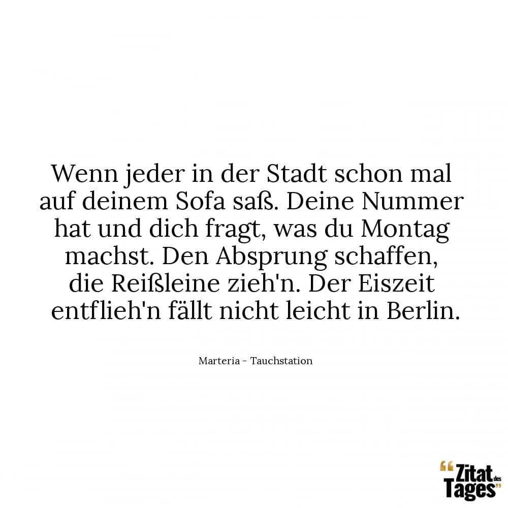 Wenn jeder in der Stadt schon mal auf deinem Sofa saß. Deine Nummer hat und dich fragt, was du Montag machst. Den Absprung schaffen, die Reißleine zieh'n. Der Eiszeit entflieh'n fällt nicht leicht in Berlin. - Marteria