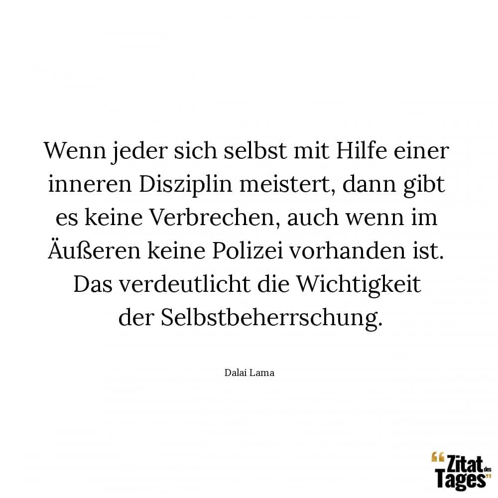 Wenn jeder sich selbst mit Hilfe einer inneren Disziplin meistert, dann gibt es keine Verbrechen, auch wenn im Äußeren keine Polizei vorhanden ist. Das verdeutlicht die Wichtigkeit der Selbstbeherrschung. - Dalai Lama