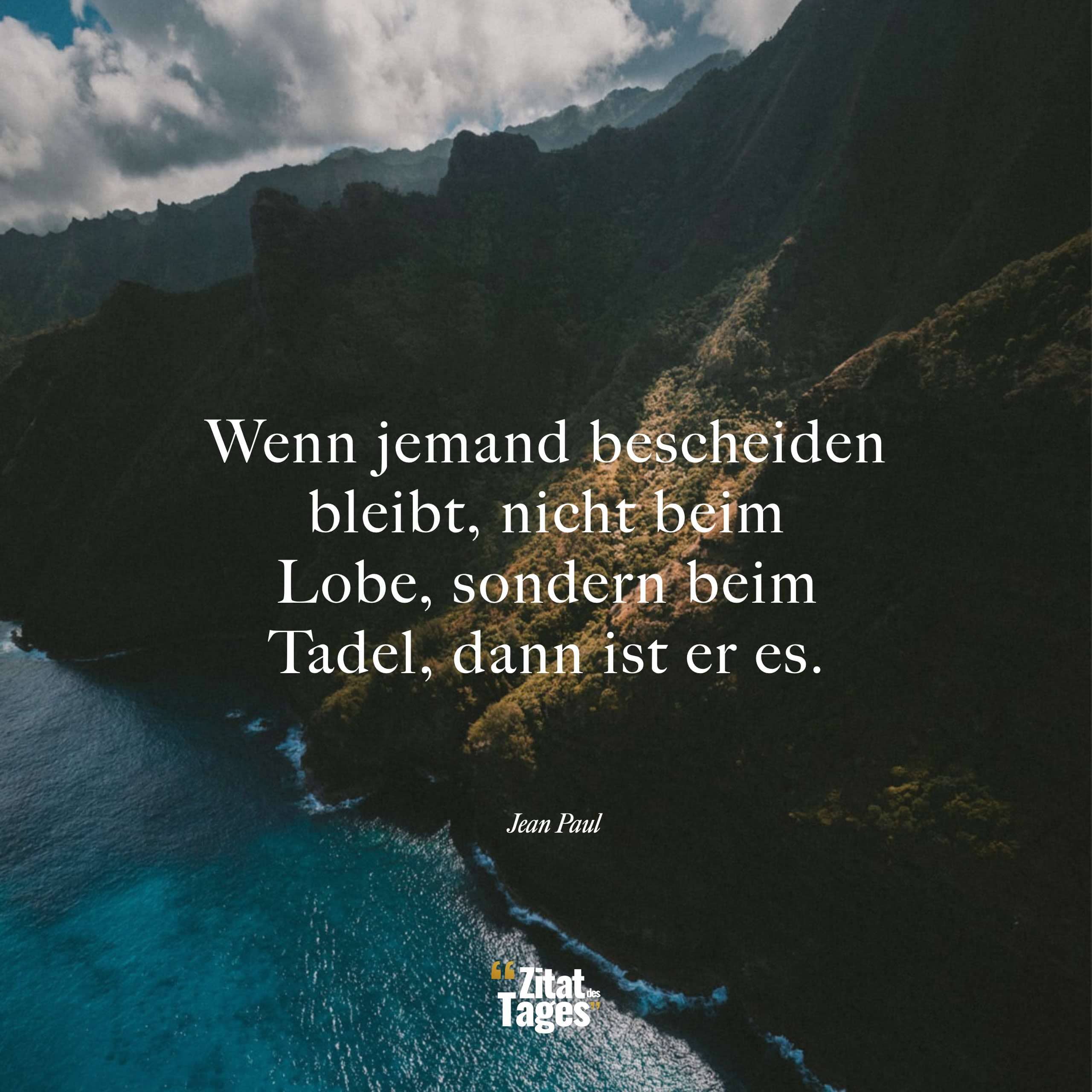 Wenn jemand bescheiden bleibt, nicht beim Lobe, sondern beim Tadel, dann ist er es. - Jean Paul