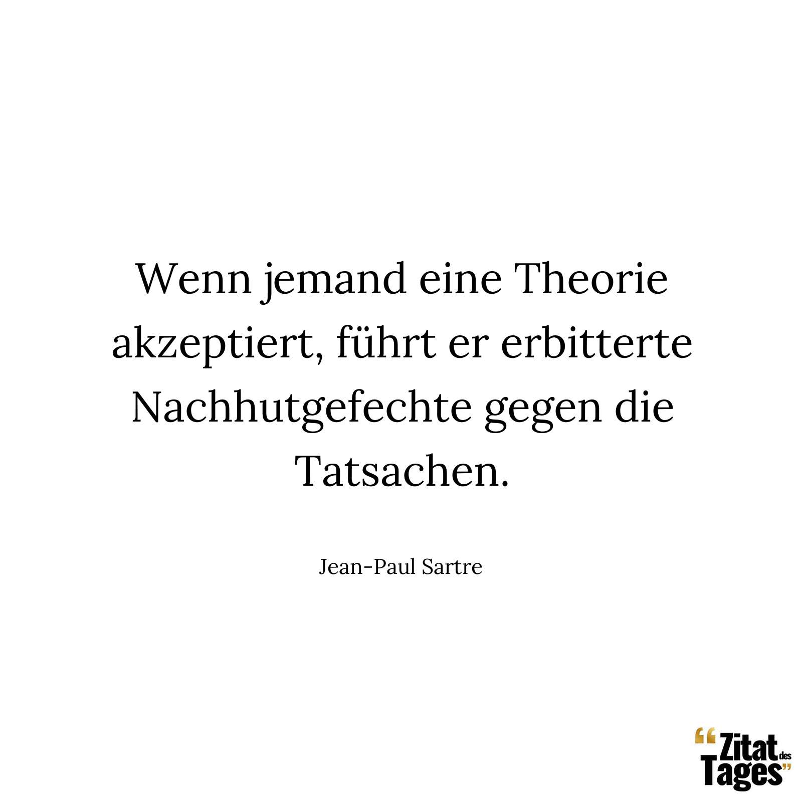 Wenn jemand eine Theorie akzeptiert, führt er erbitterte Nachhutgefechte gegen die Tatsachen. - Jean-Paul Sartre