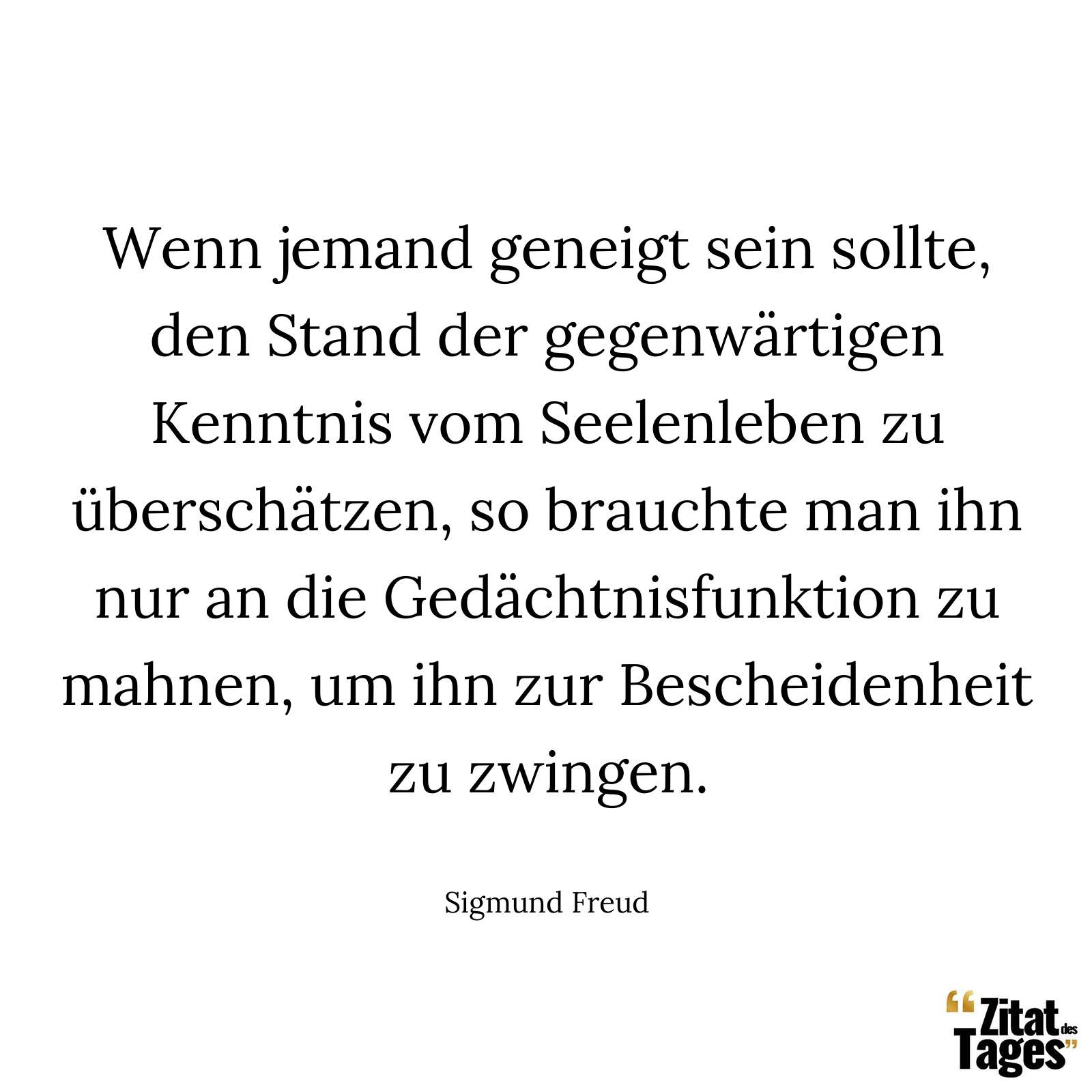 Wenn jemand geneigt sein sollte, den Stand der gegenwärtigen Kenntnis vom Seelenleben zu überschätzen, so brauchte man ihn nur an die Gedächtnisfunktion zu mahnen, um ihn zur Bescheidenheit zu zwingen. - Sigmund Freud