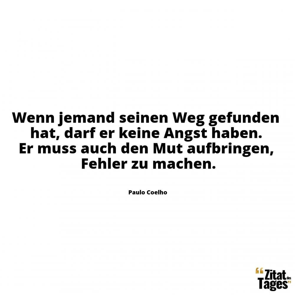 Wenn jemand seinen Weg gefunden hat, darf er keine Angst haben. Er muss auch den Mut aufbringen, Fehler zu machen. - Paulo Coelho