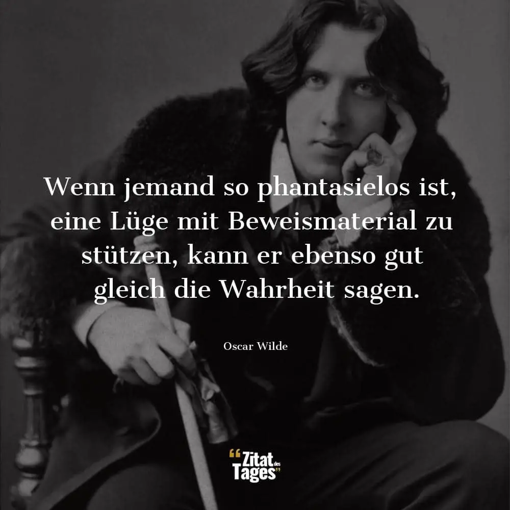 Wenn jemand so phantasielos ist, eine Lüge mit Beweismaterial zu stützen, kann er ebenso gut gleich die Wahrheit sagen. - Oscar Wilde