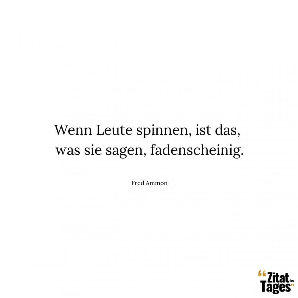 Wenn Leute spinnen, ist das, was sie sagen, fadenscheinig. - Fred Ammon