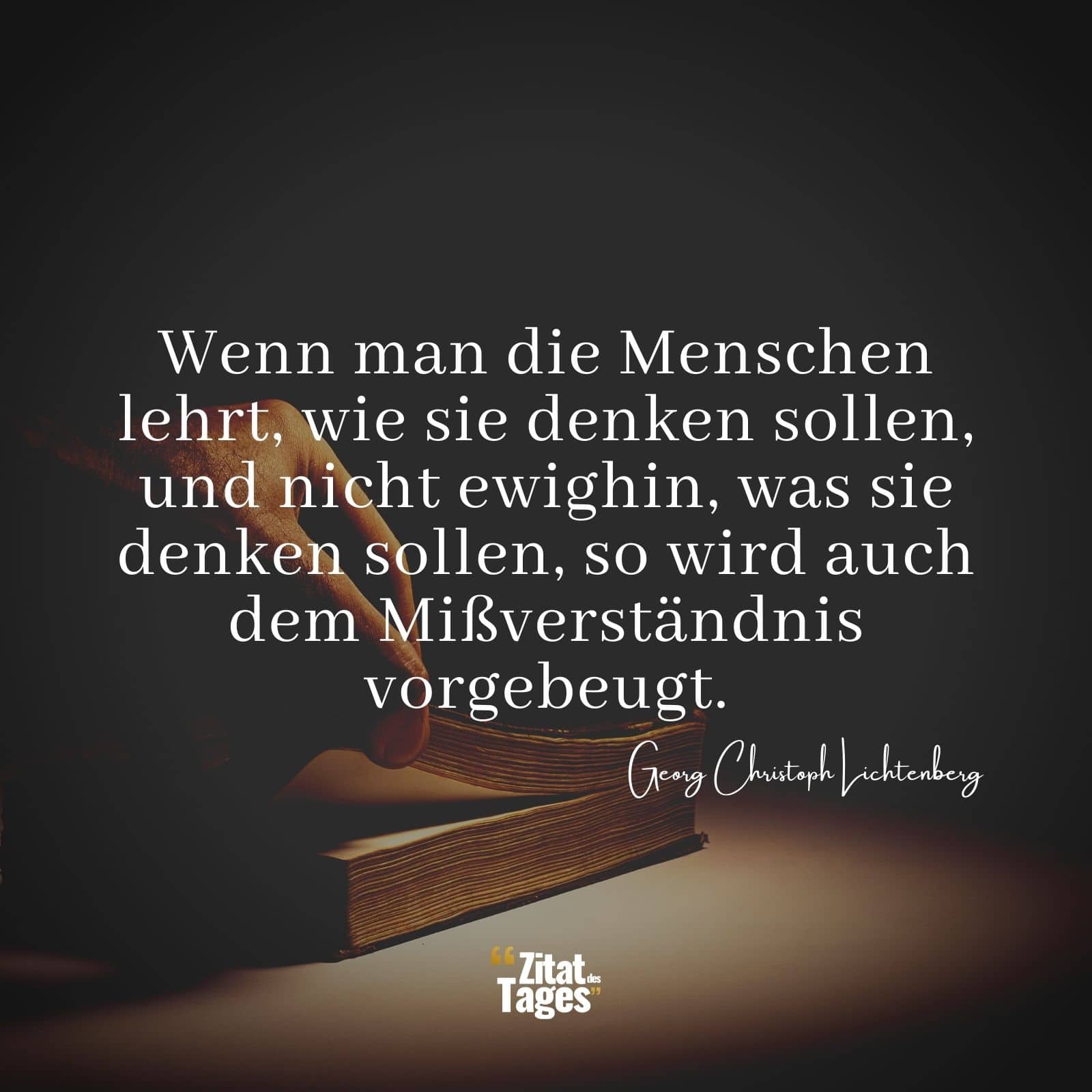 Wenn man die Menschen lehrt, wie sie denken sollen, und nicht ewighin, was sie denken sollen, so wird auch dem Mißverständnis vorgebeugt. - Georg Christoph Lichtenberg