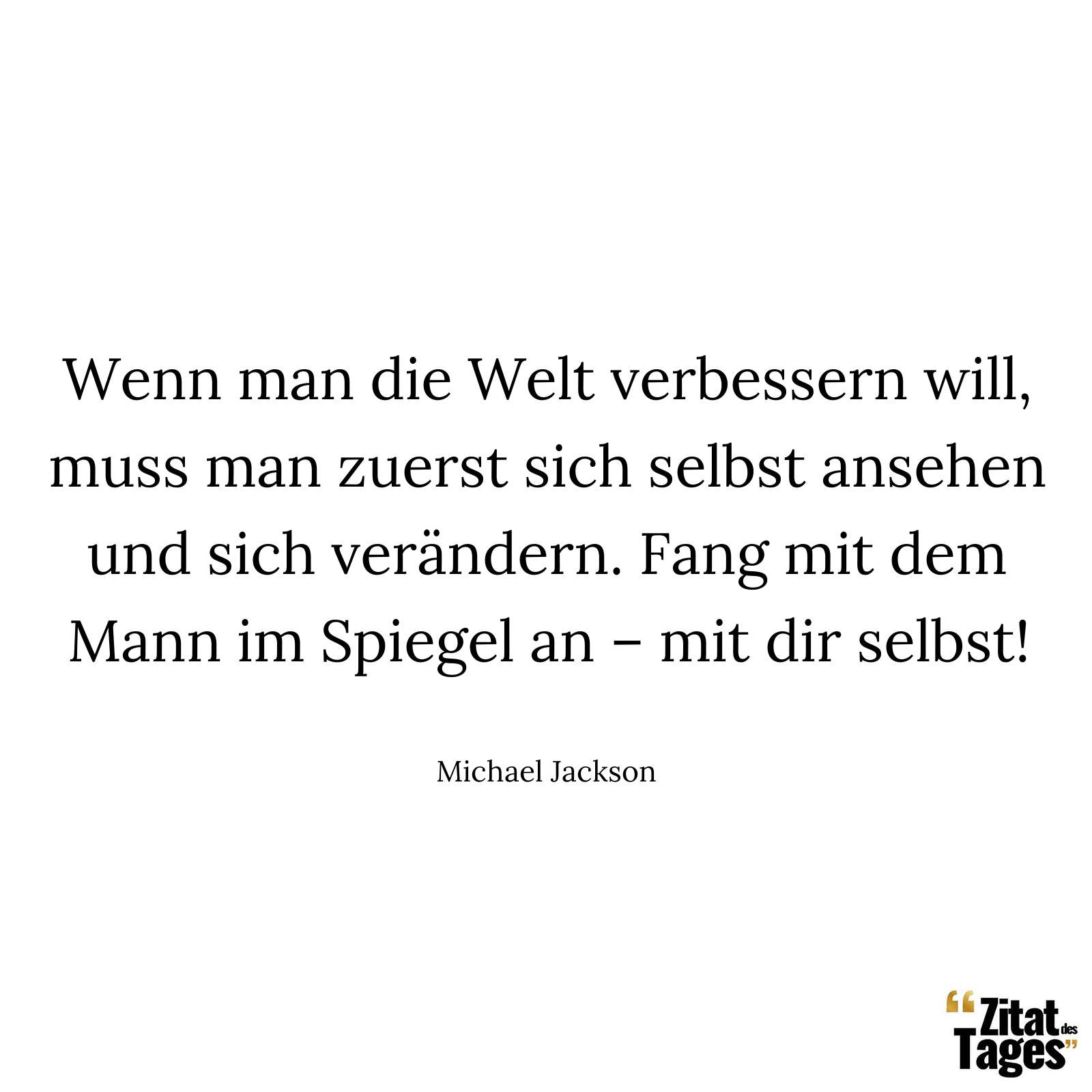 Wenn man die Welt verbessern will, muss man zuerst sich selbst ansehen und sich verändern. Fang mit dem Mann im Spiegel an – mit dir selbst! - Michael Jackson