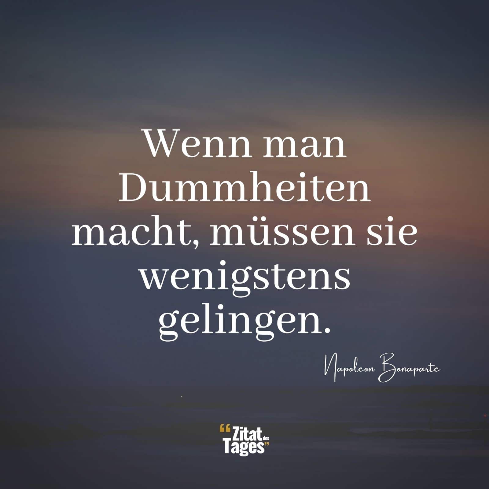 Wenn man Dummheiten macht, müssen sie wenigstens gelingen. - Napoleon Bonaparte