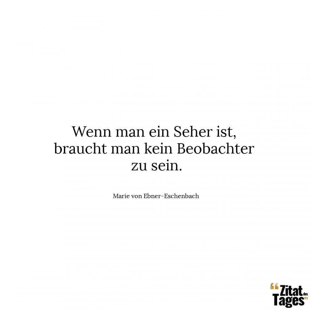 Wenn man ein Seher ist, braucht man kein Beobachter zu sein. - Marie von Ebner-Eschenbach